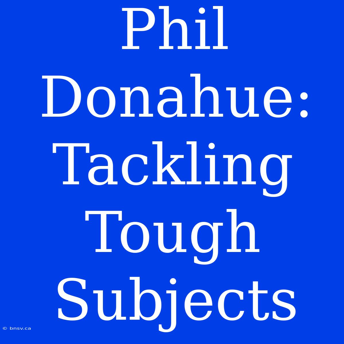 Phil Donahue:  Tackling Tough Subjects