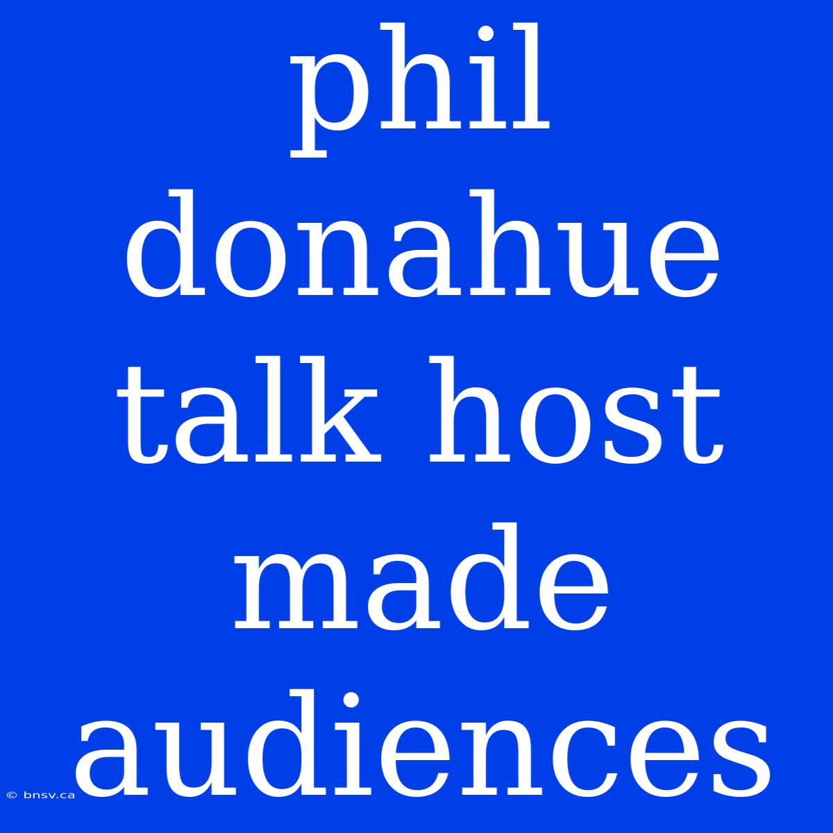 Phil Donahue Talk Host Made Audiences