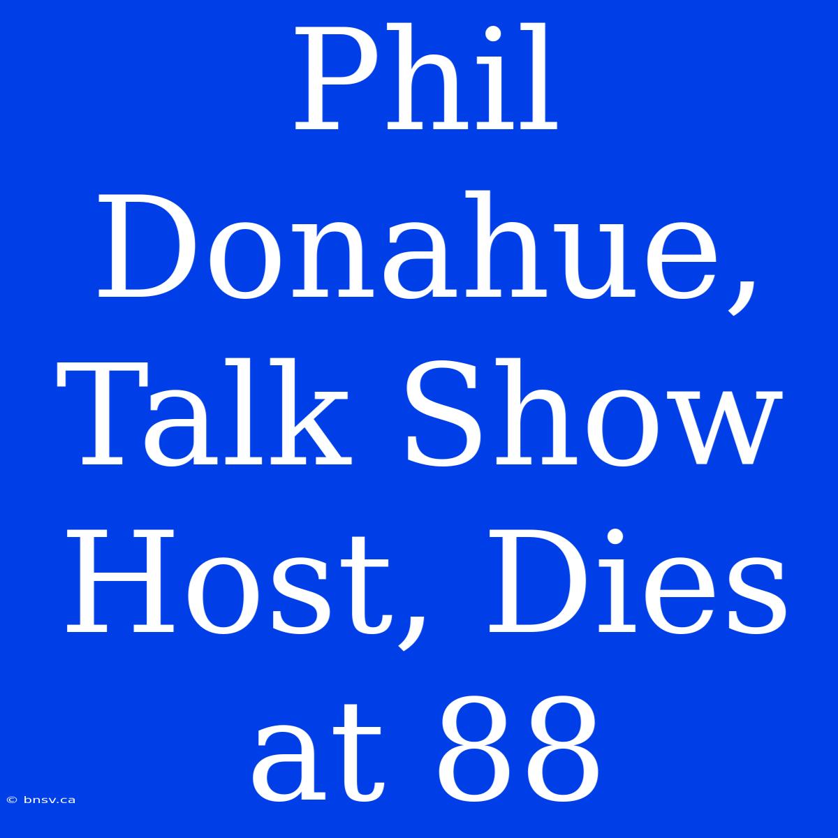 Phil Donahue, Talk Show Host, Dies At 88