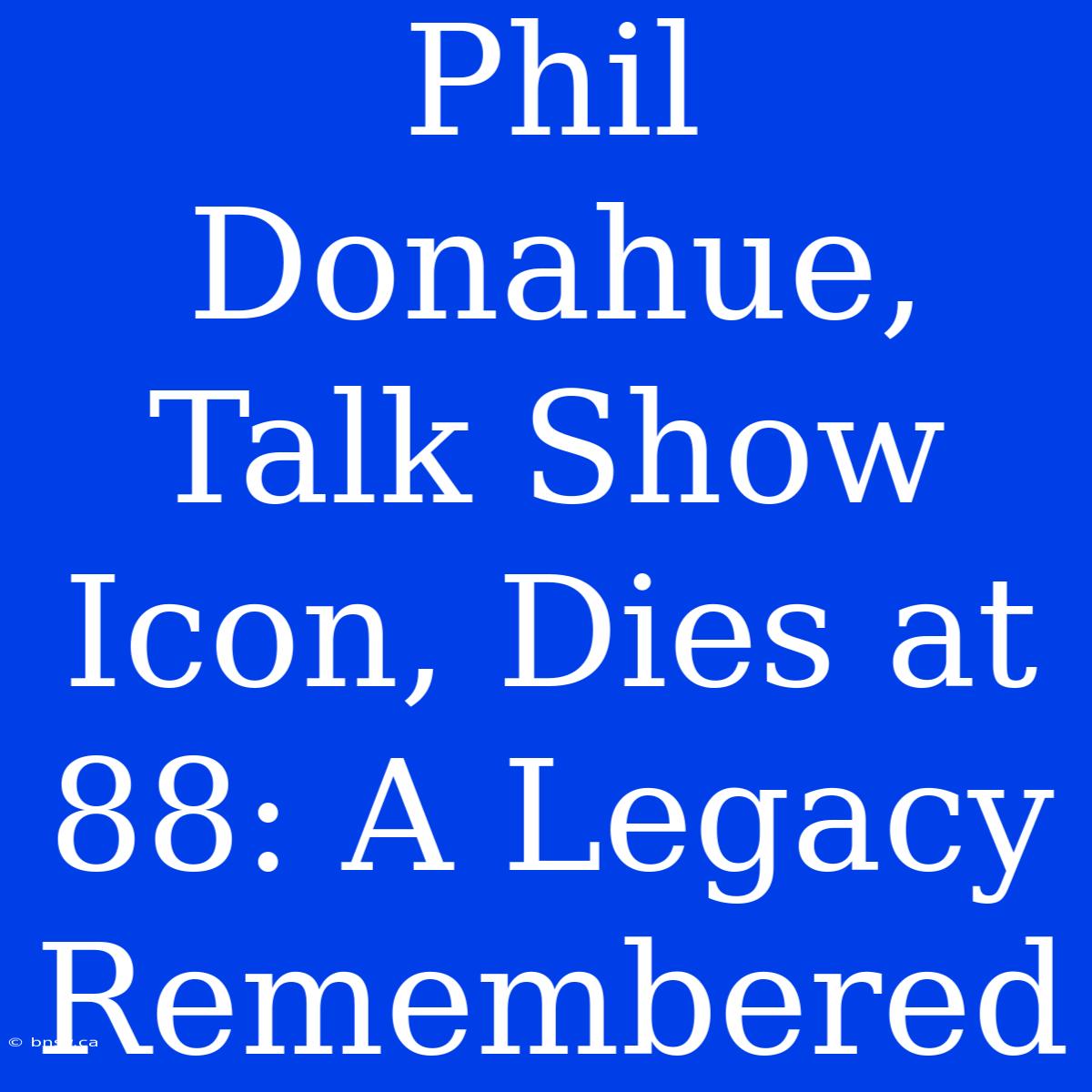 Phil Donahue, Talk Show Icon, Dies At 88: A Legacy Remembered