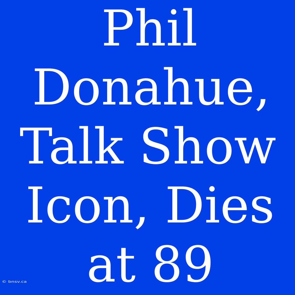 Phil Donahue, Talk Show Icon, Dies At 89