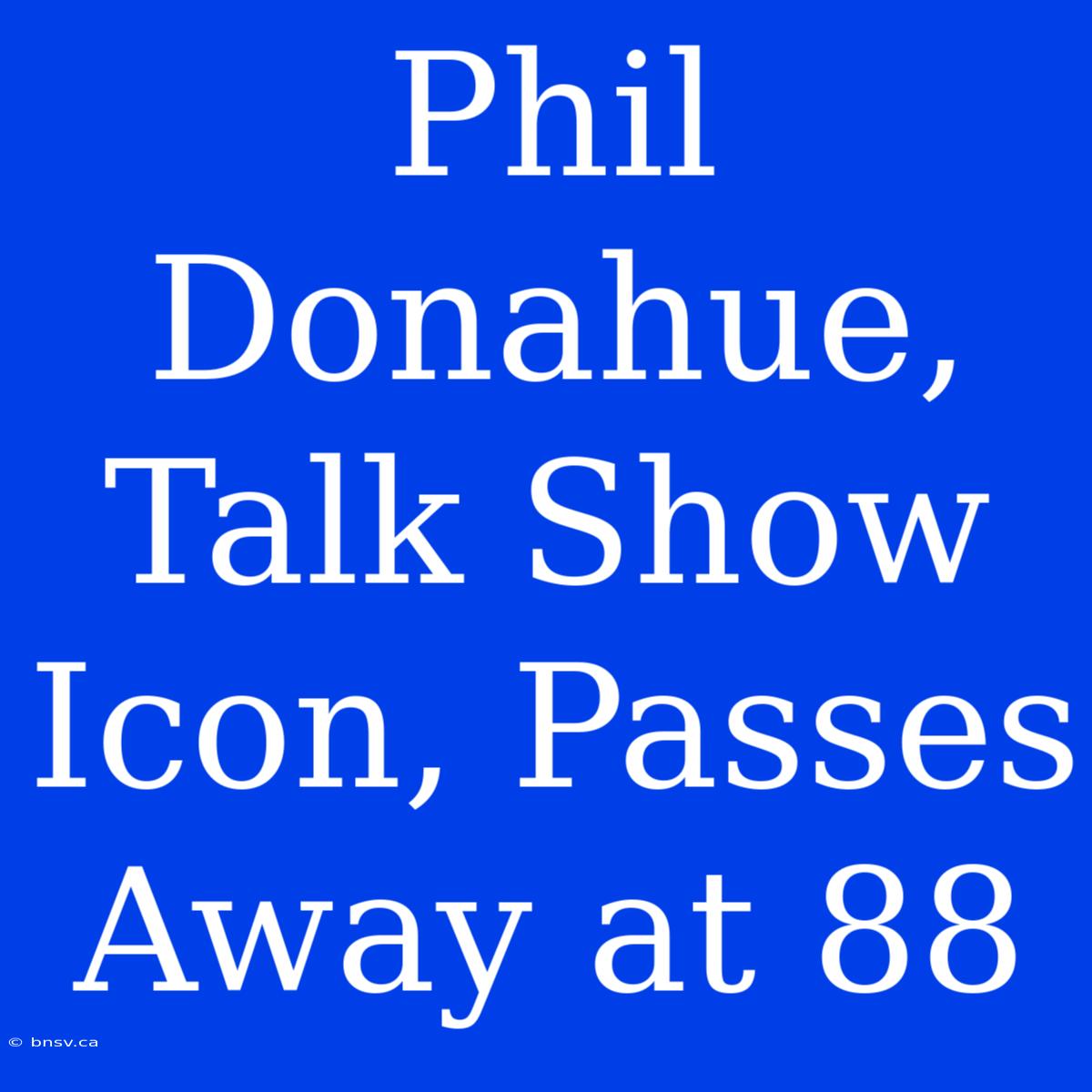 Phil Donahue, Talk Show Icon, Passes Away At 88