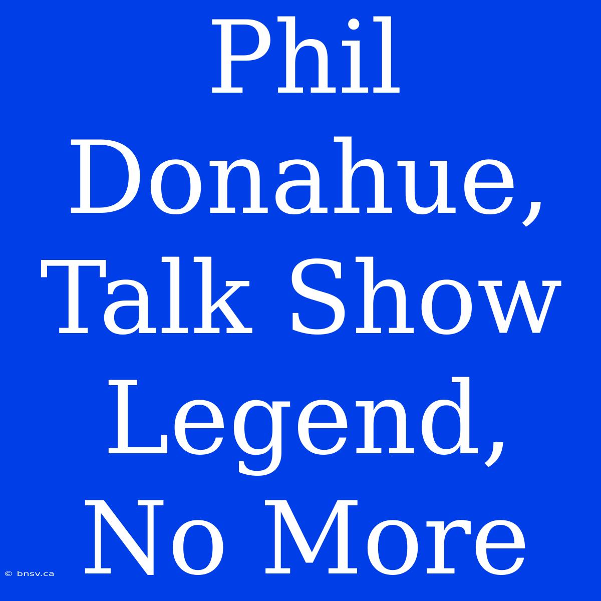 Phil Donahue, Talk Show Legend, No More