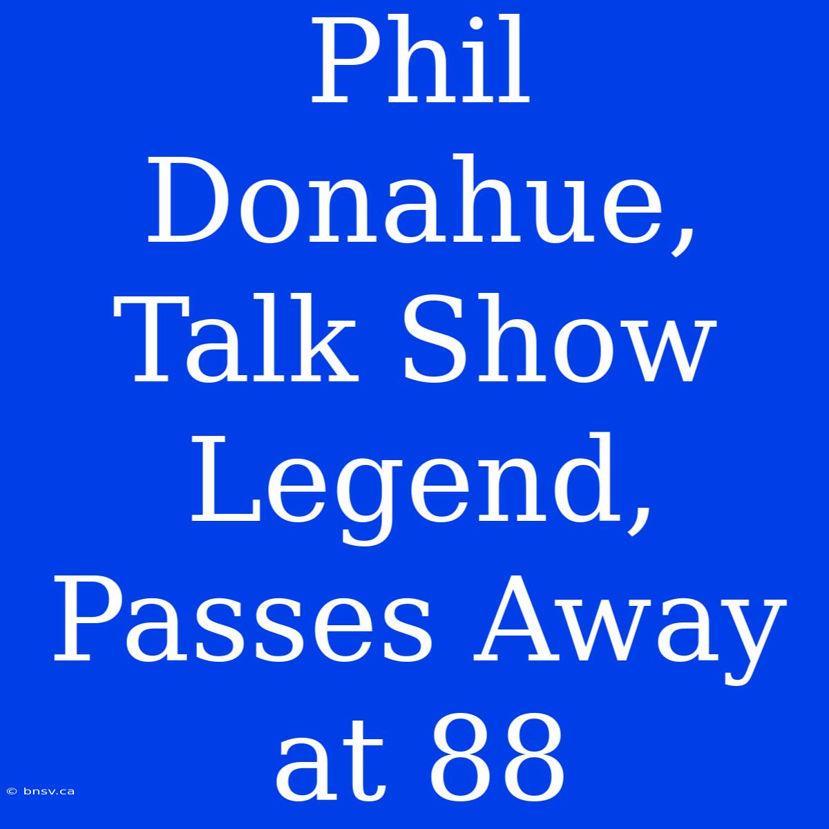 Phil Donahue, Talk Show Legend, Passes Away At 88