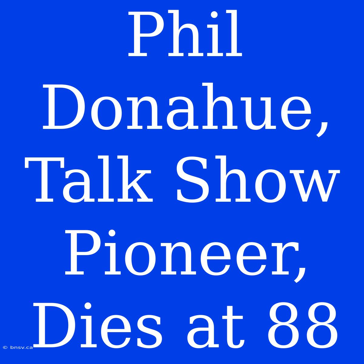 Phil Donahue, Talk Show Pioneer, Dies At 88