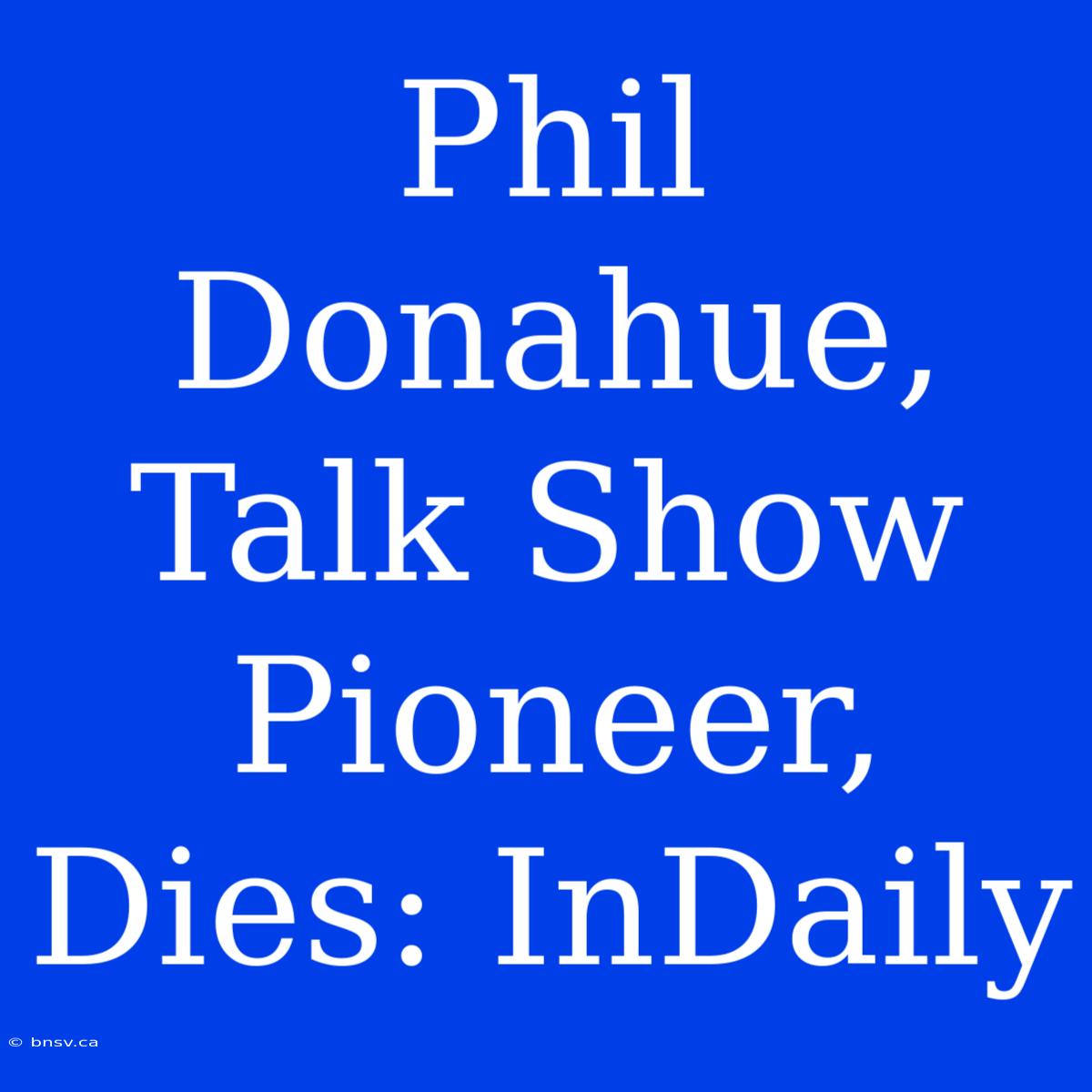 Phil Donahue, Talk Show Pioneer, Dies: InDaily