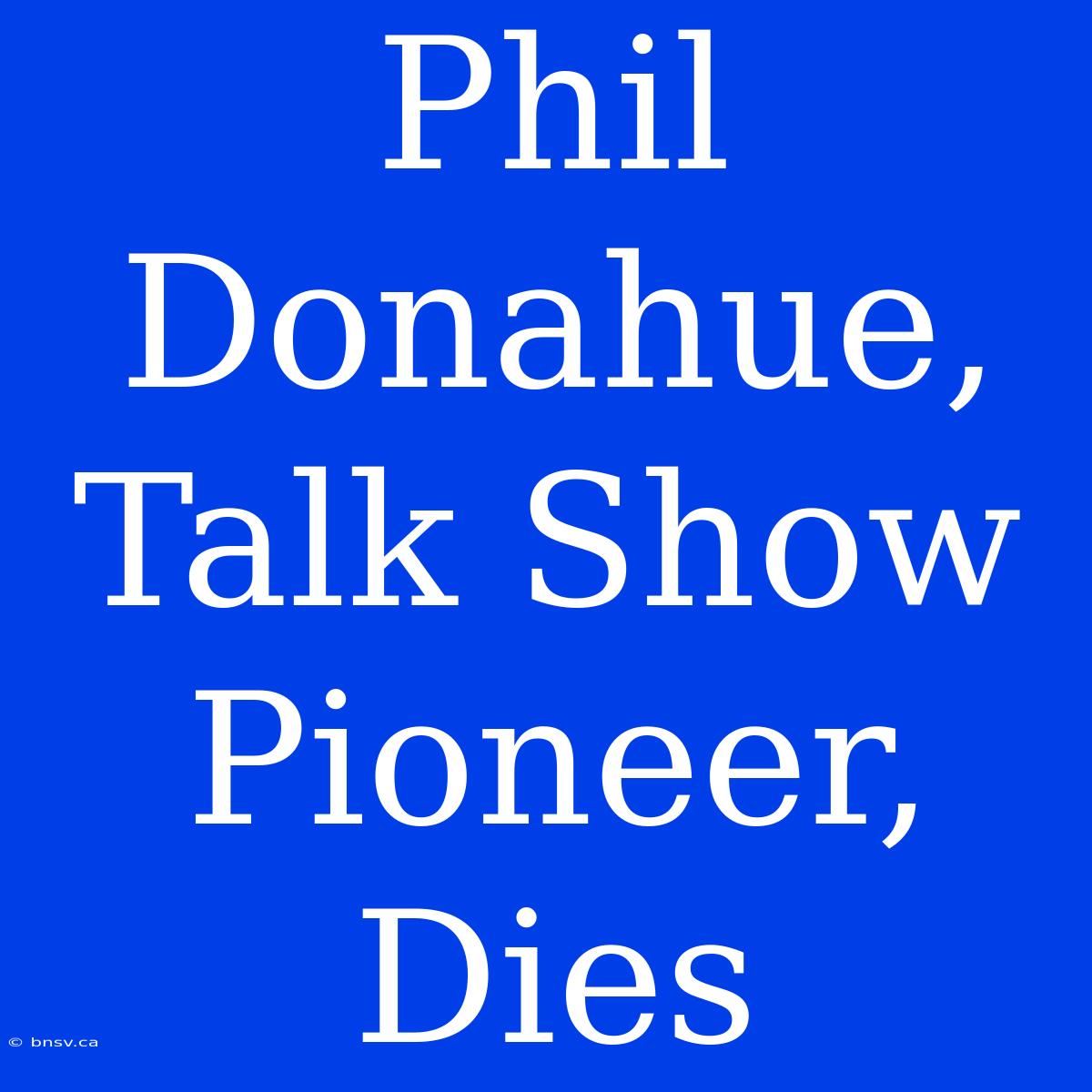 Phil Donahue, Talk Show Pioneer, Dies