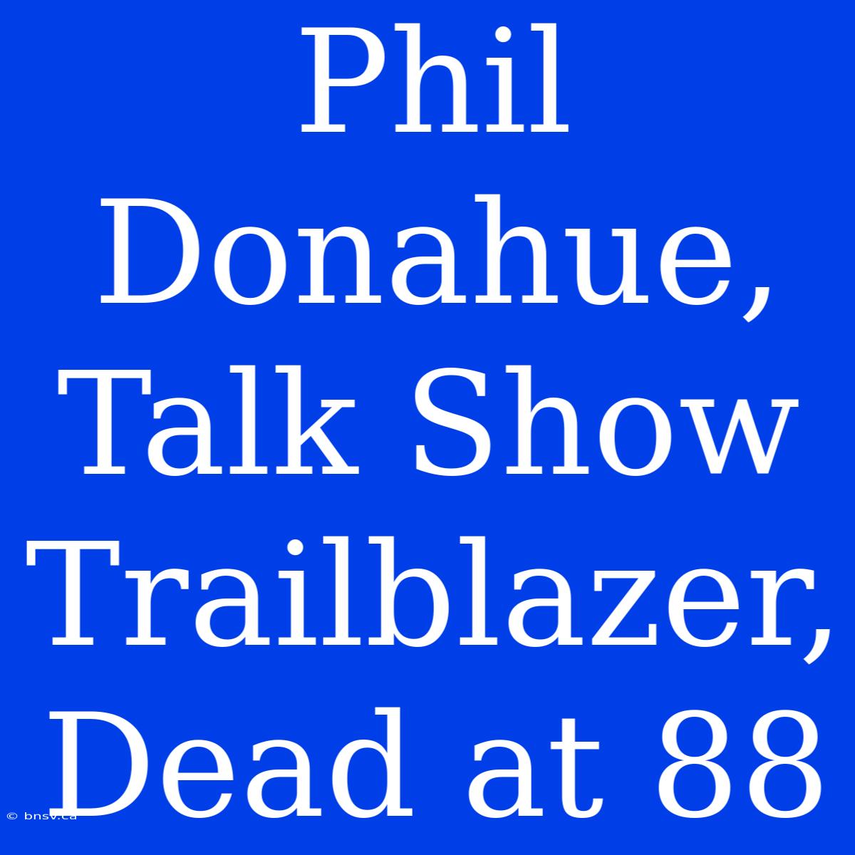 Phil Donahue, Talk Show Trailblazer, Dead At 88