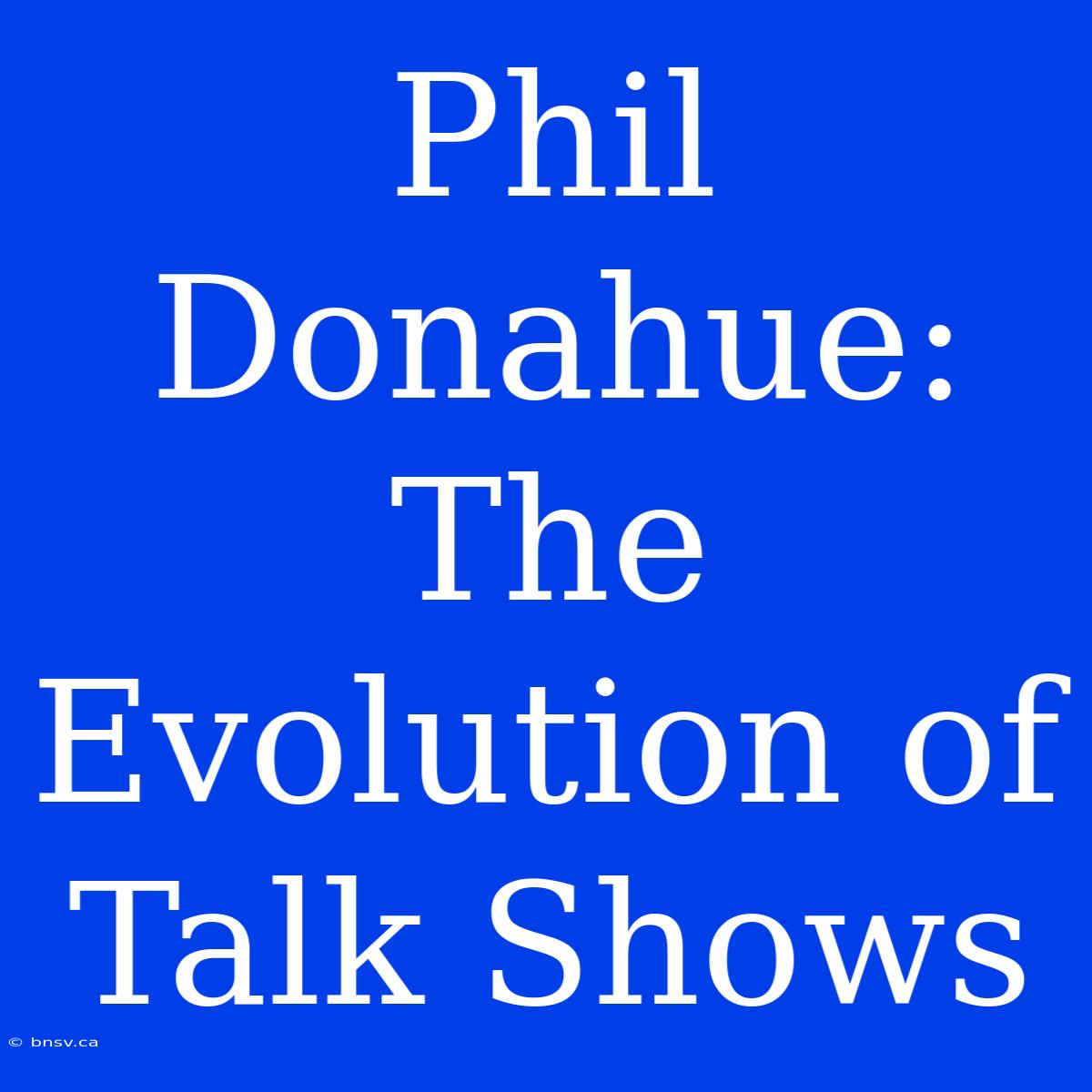 Phil Donahue: The Evolution Of Talk Shows