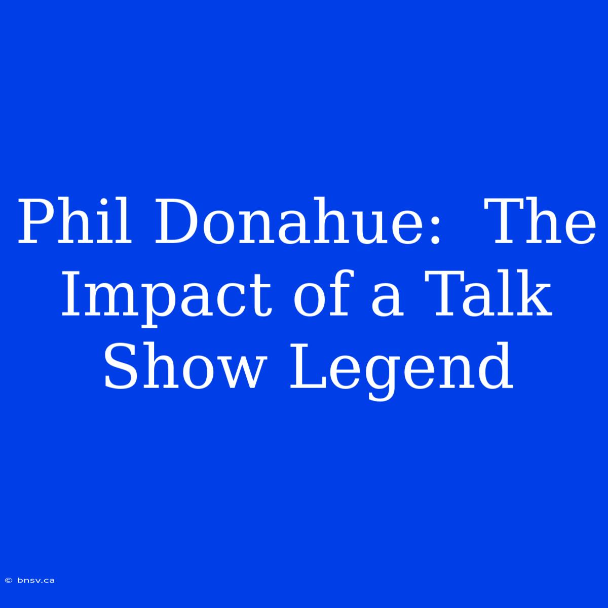 Phil Donahue:  The Impact Of A Talk Show Legend