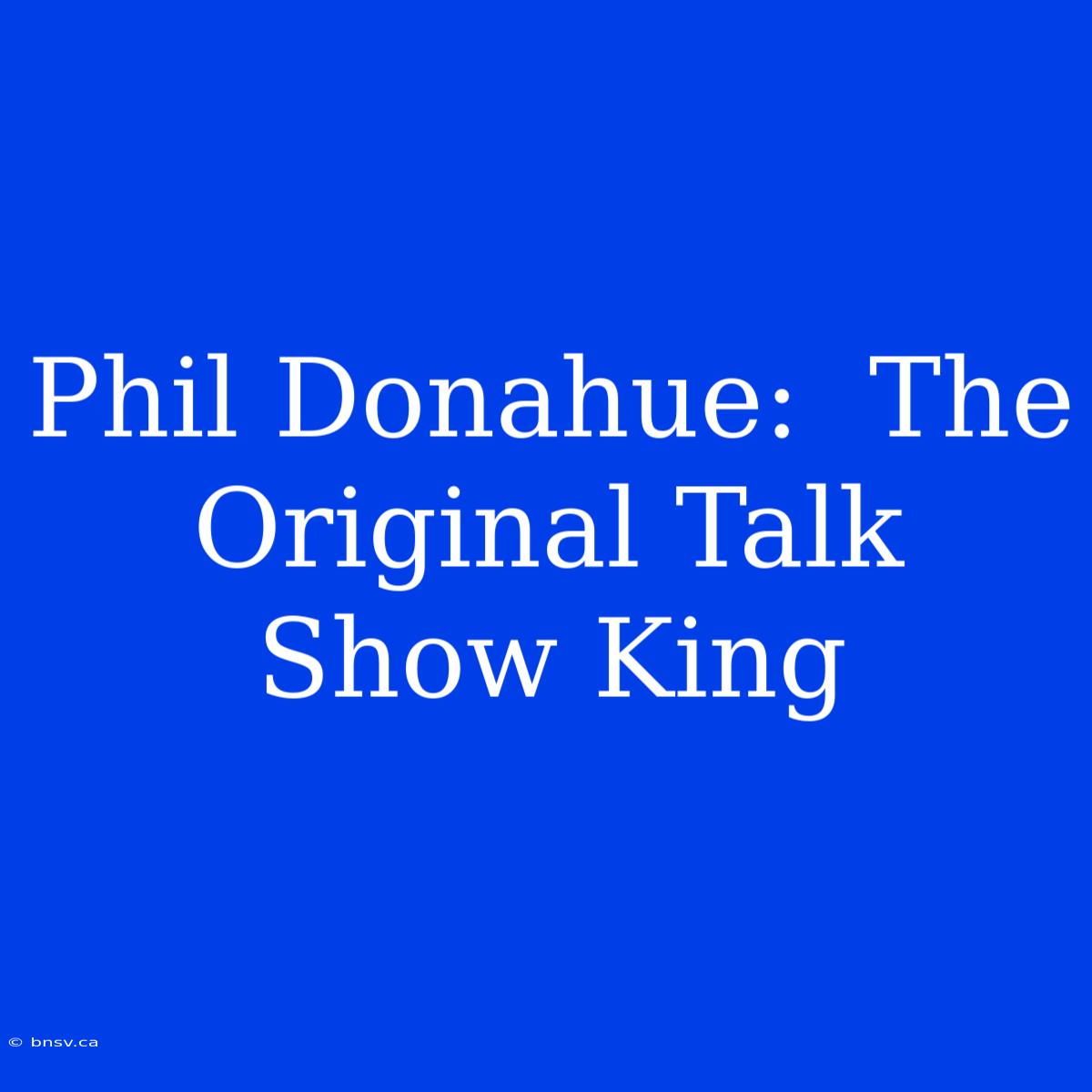 Phil Donahue:  The Original Talk Show King