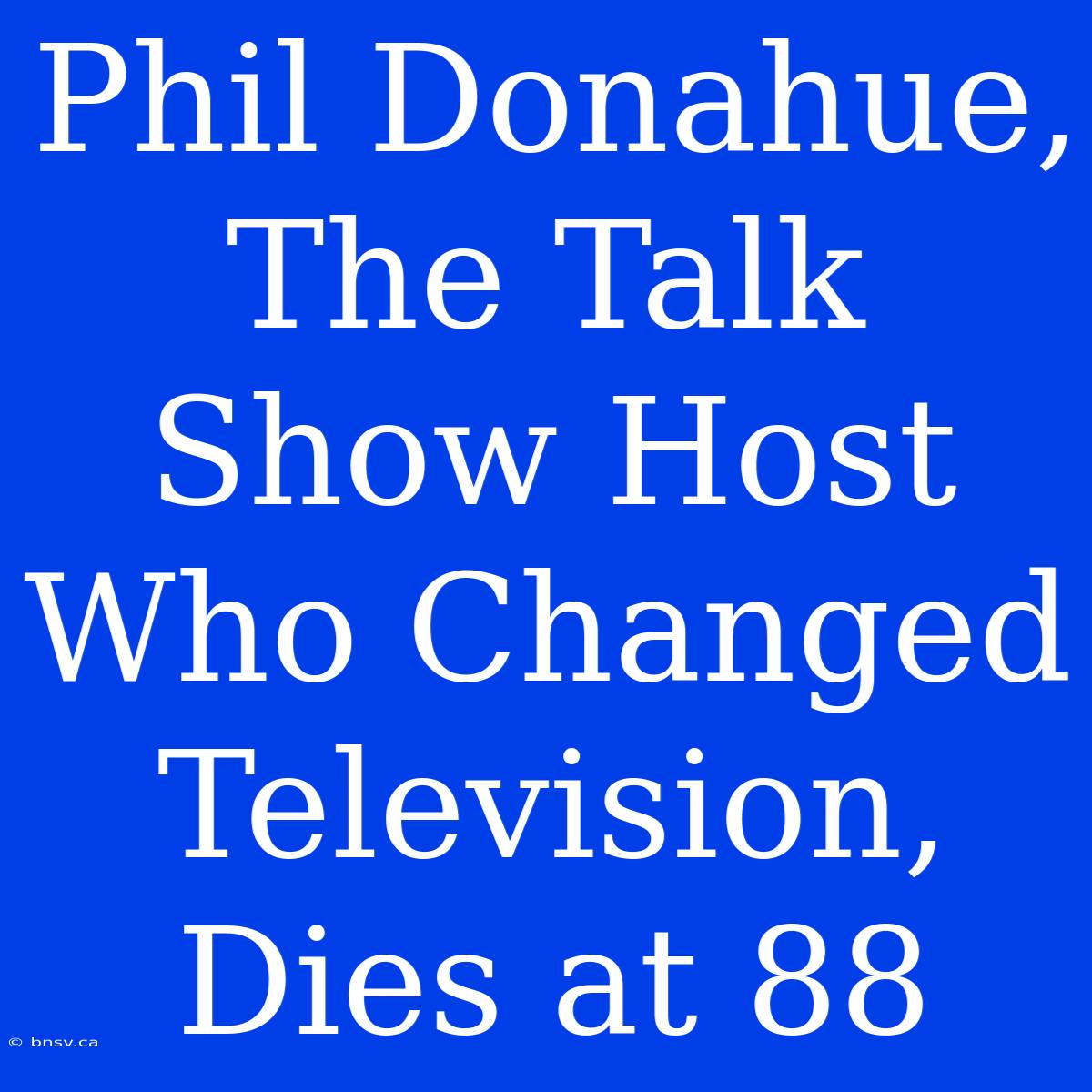 Phil Donahue,  The Talk Show Host Who Changed Television,  Dies At 88