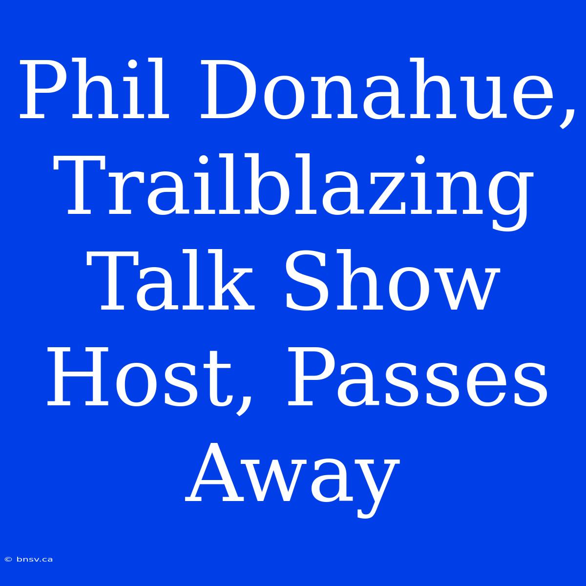 Phil Donahue, Trailblazing Talk Show Host, Passes Away