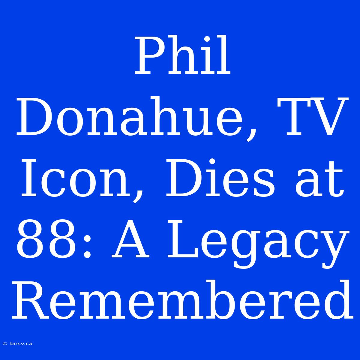 Phil Donahue, TV Icon, Dies At 88: A Legacy Remembered