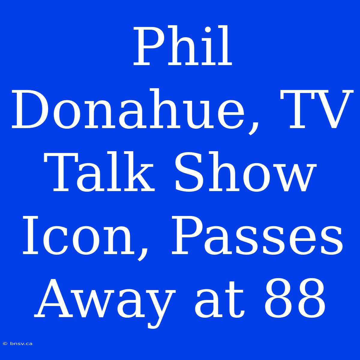 Phil Donahue, TV Talk Show Icon, Passes Away At 88