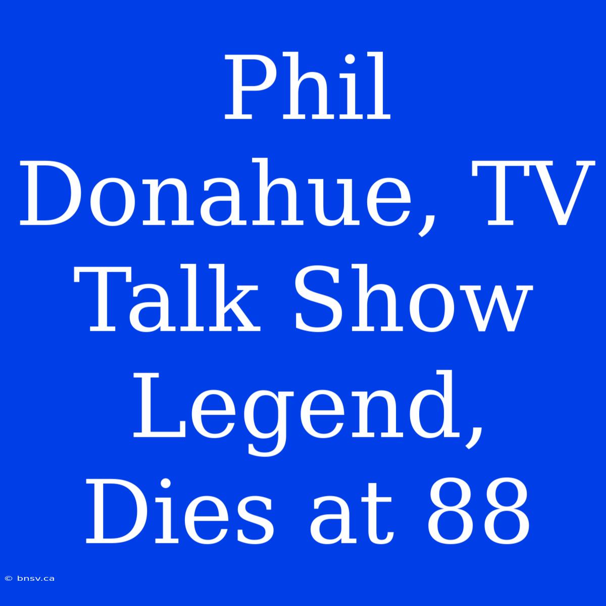 Phil Donahue, TV Talk Show Legend, Dies At 88