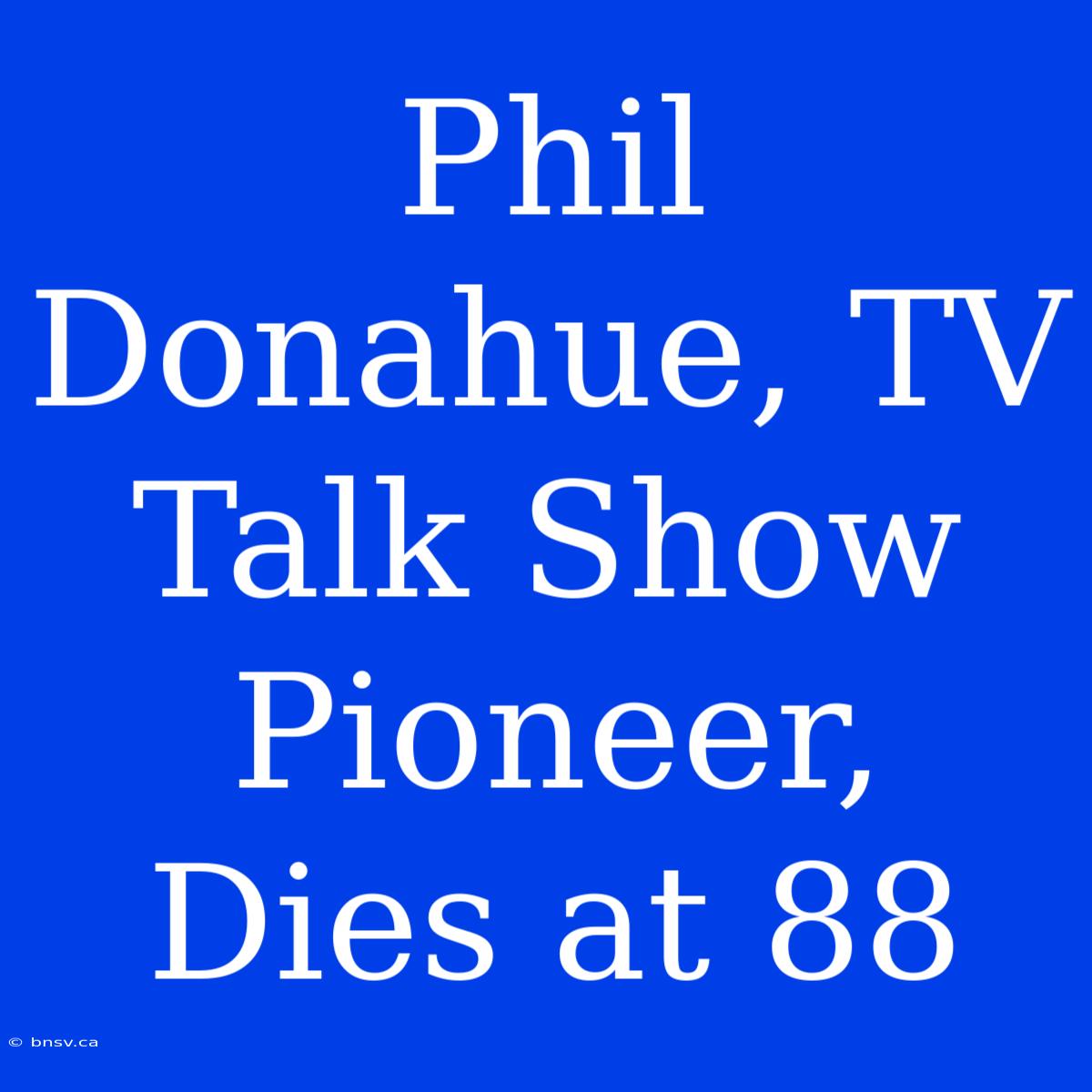 Phil Donahue, TV Talk Show Pioneer, Dies At 88