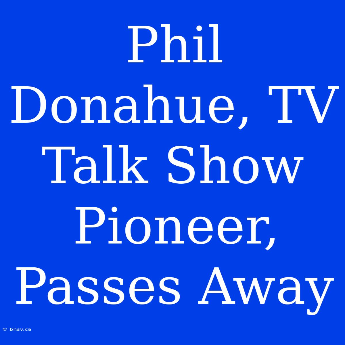 Phil Donahue, TV Talk Show Pioneer, Passes Away