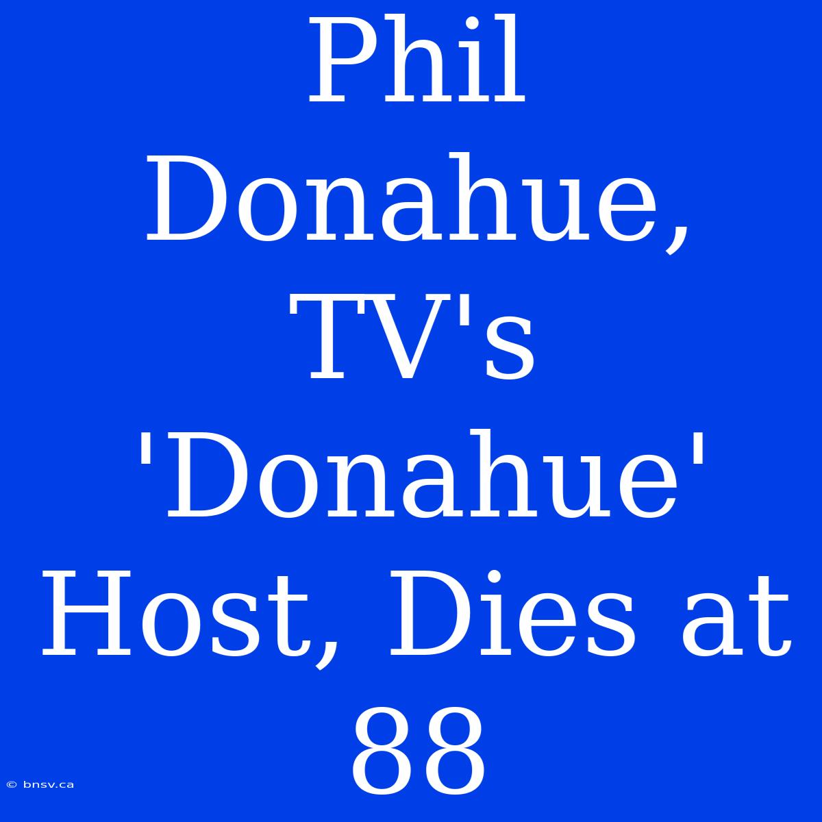 Phil Donahue, TV's 'Donahue' Host, Dies At 88