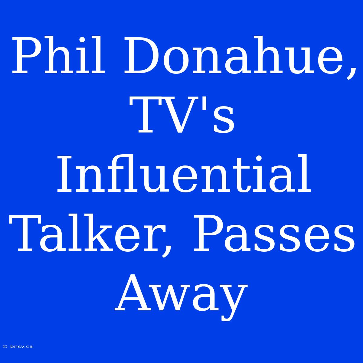 Phil Donahue, TV's Influential Talker, Passes Away