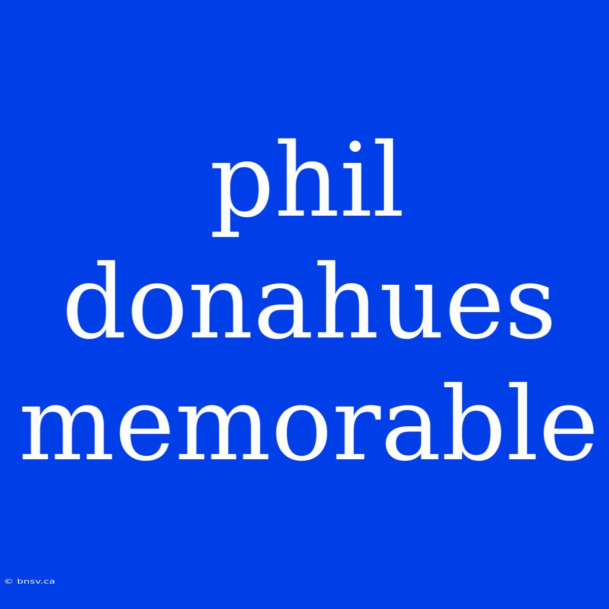 Phil Donahues Memorable