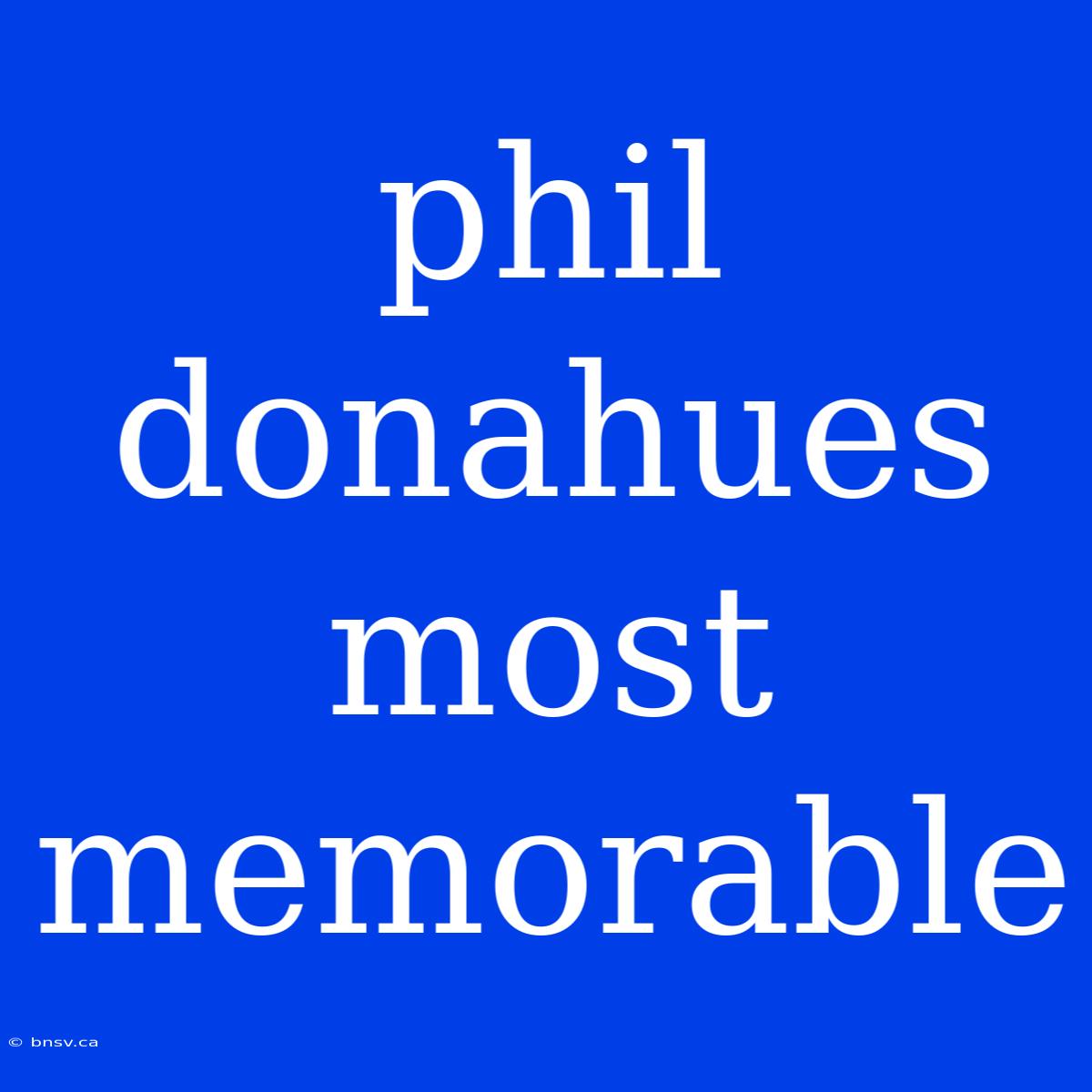 Phil Donahues Most Memorable