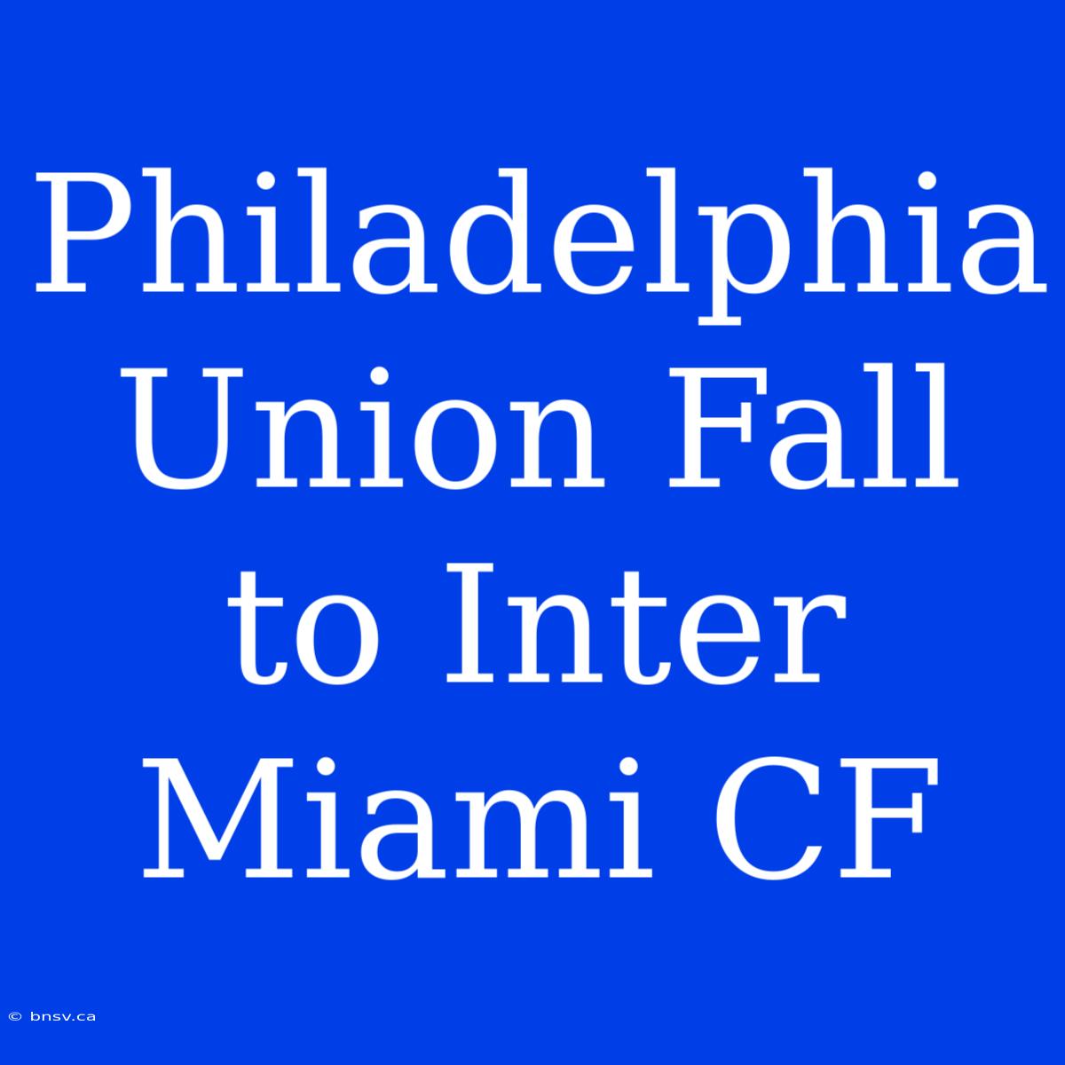 Philadelphia Union Fall To Inter Miami CF