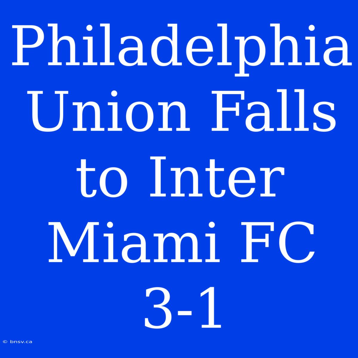 Philadelphia Union Falls To Inter Miami FC 3-1