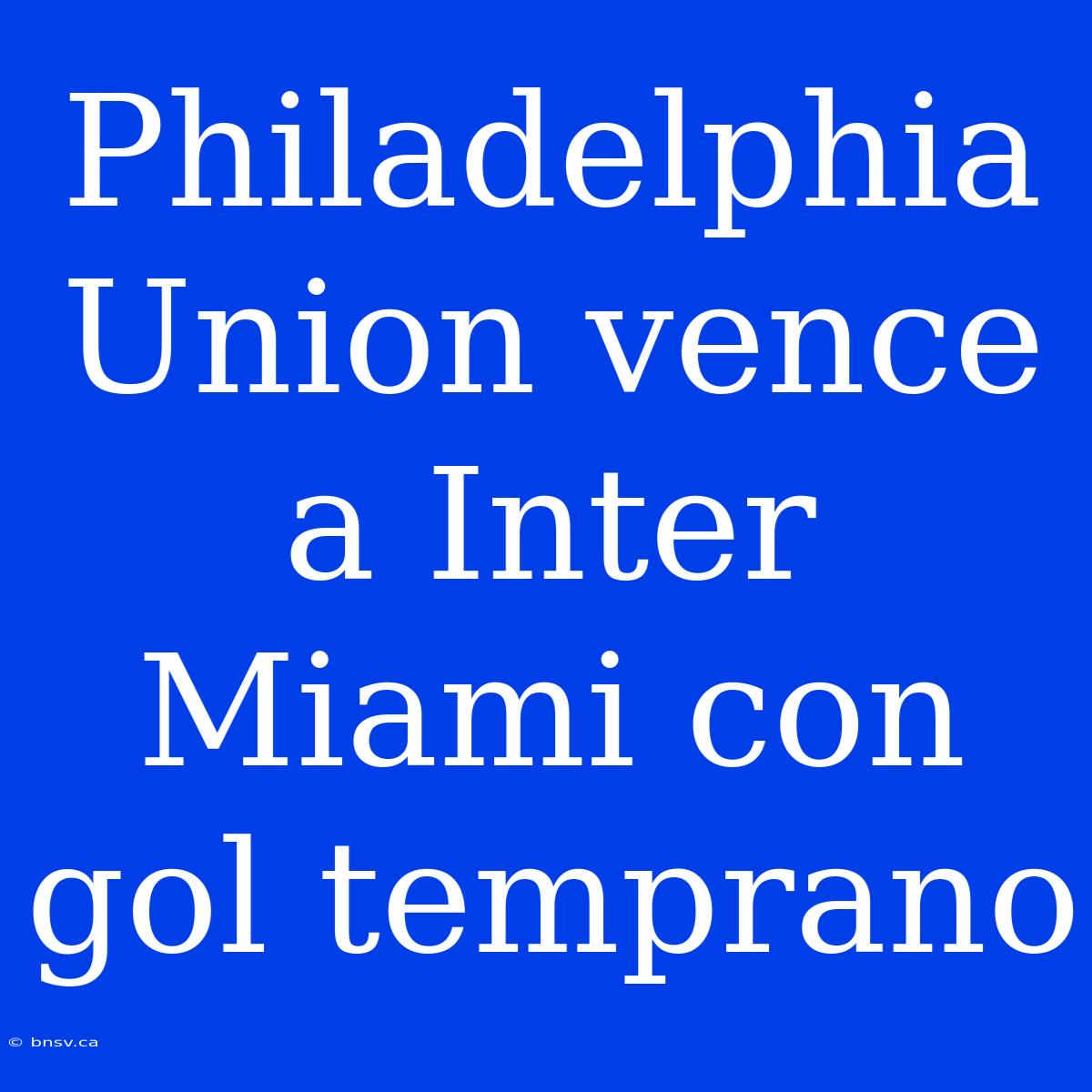 Philadelphia Union Vence A Inter Miami Con Gol Temprano