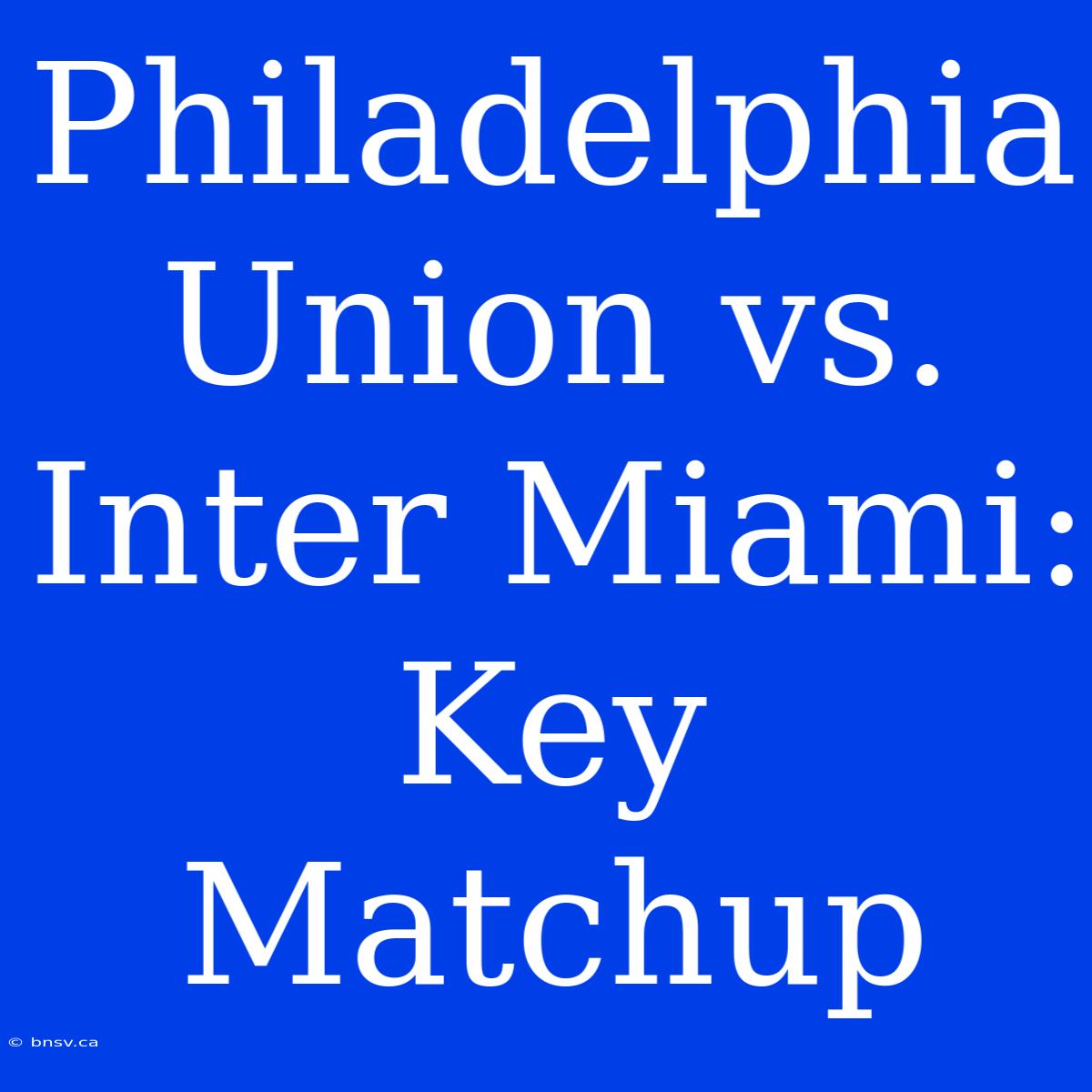 Philadelphia Union Vs. Inter Miami: Key Matchup