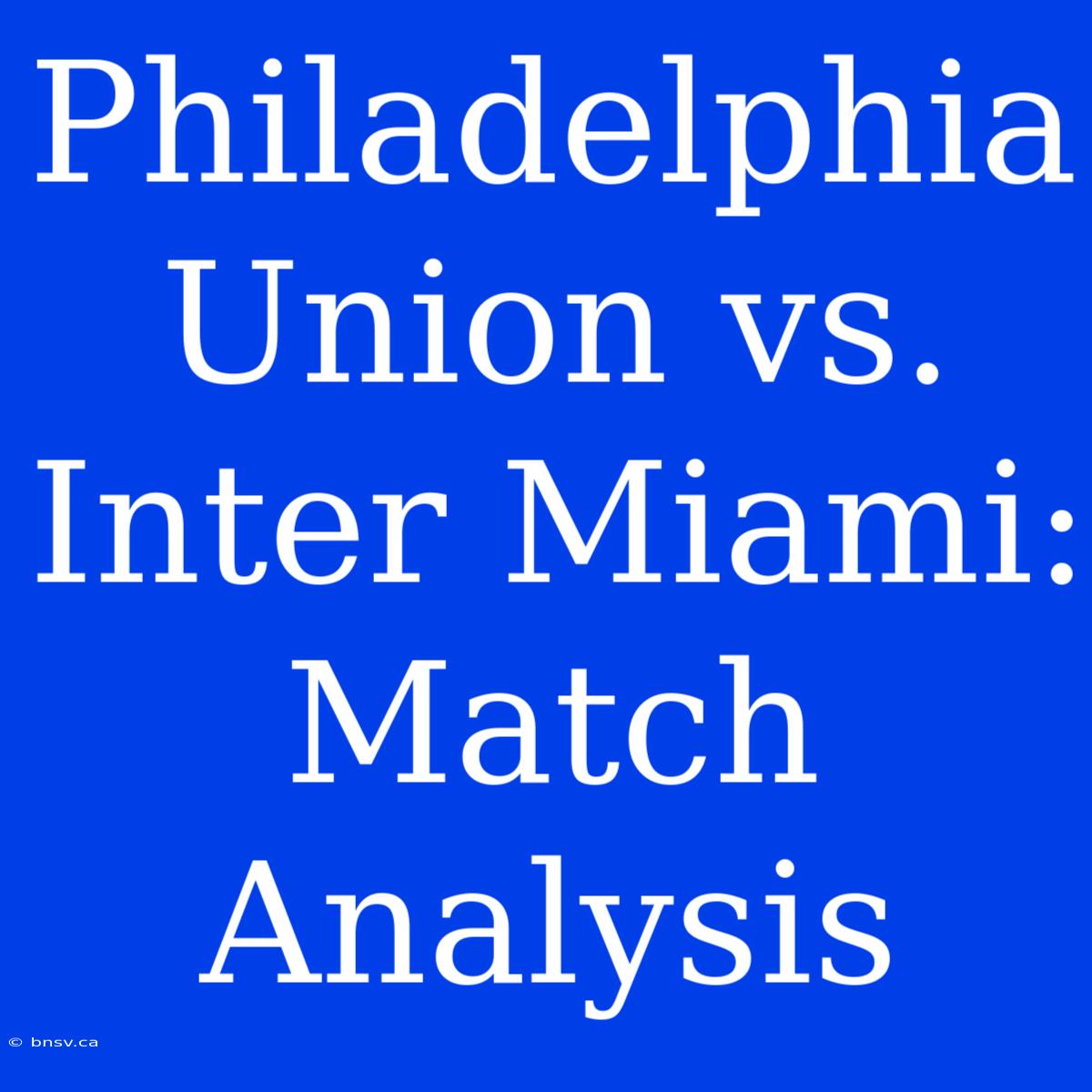 Philadelphia Union Vs. Inter Miami: Match Analysis