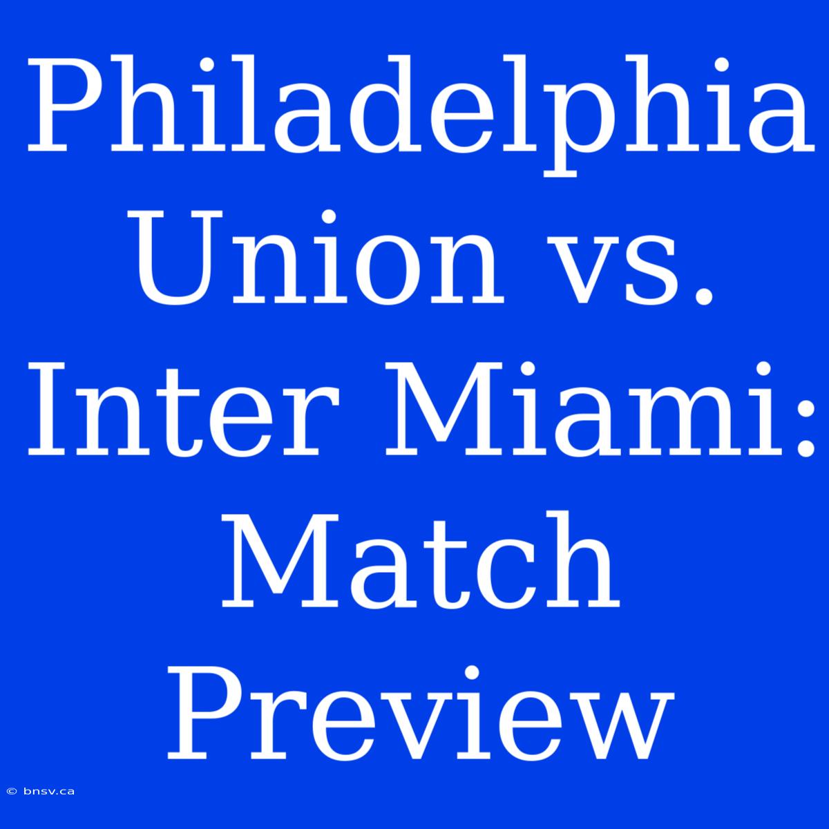 Philadelphia Union Vs. Inter Miami: Match Preview