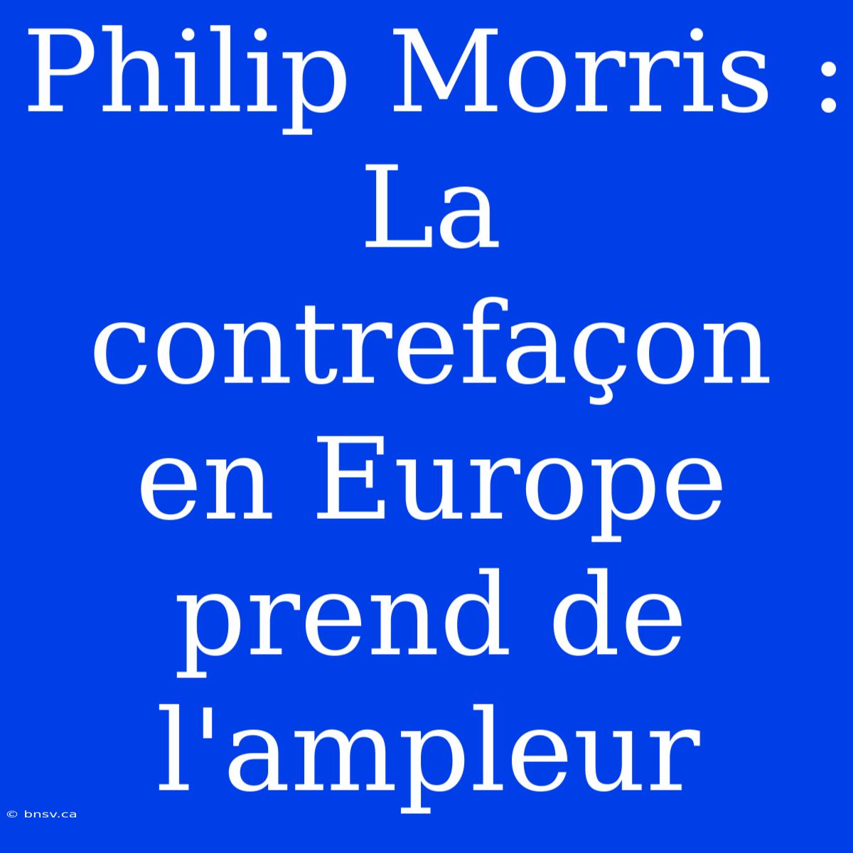 Philip Morris : La Contrefaçon En Europe Prend De L'ampleur