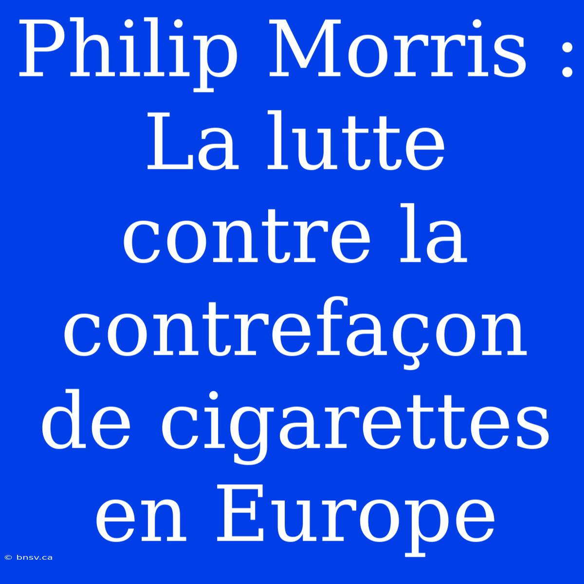 Philip Morris : La Lutte Contre La Contrefaçon De Cigarettes En Europe