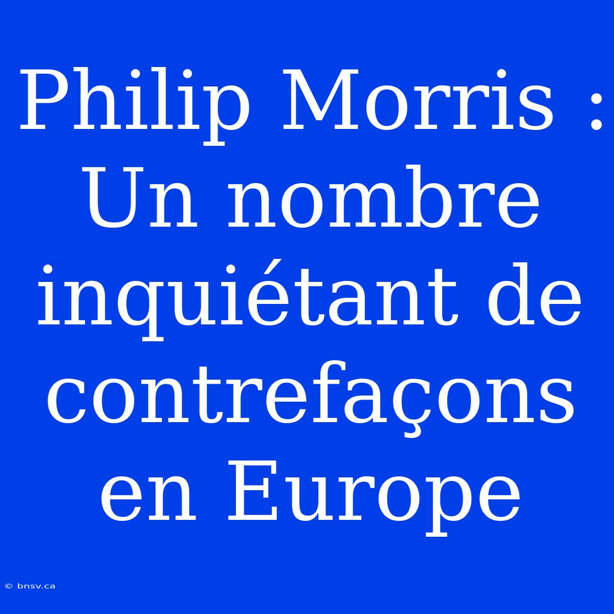 Philip Morris : Un Nombre Inquiétant De Contrefaçons En Europe