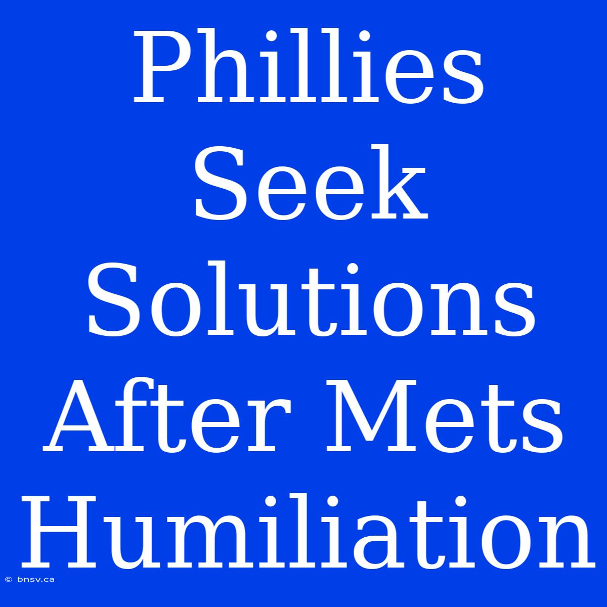 Phillies Seek Solutions After Mets Humiliation