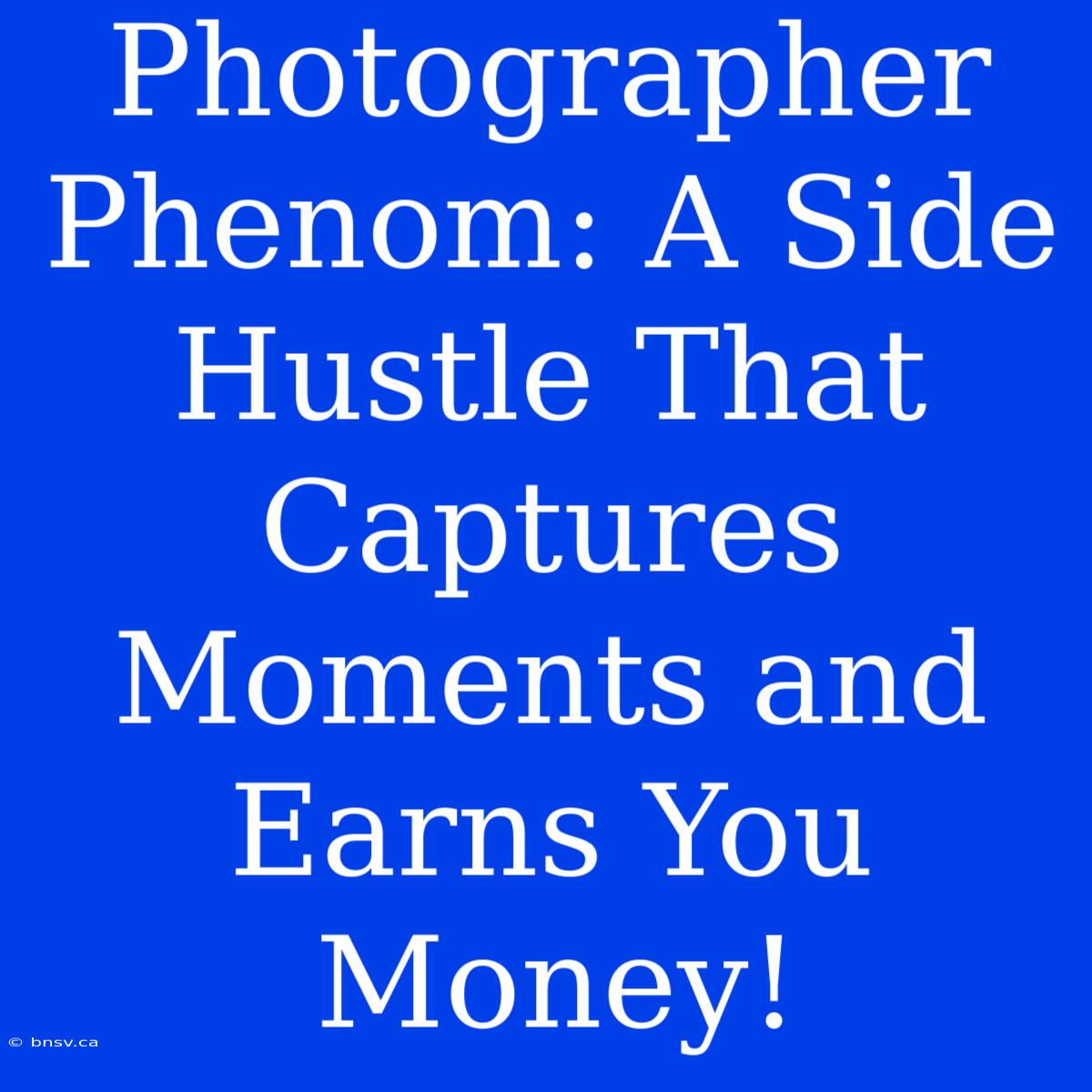 Photographer Phenom: A Side Hustle That Captures Moments And Earns You Money!