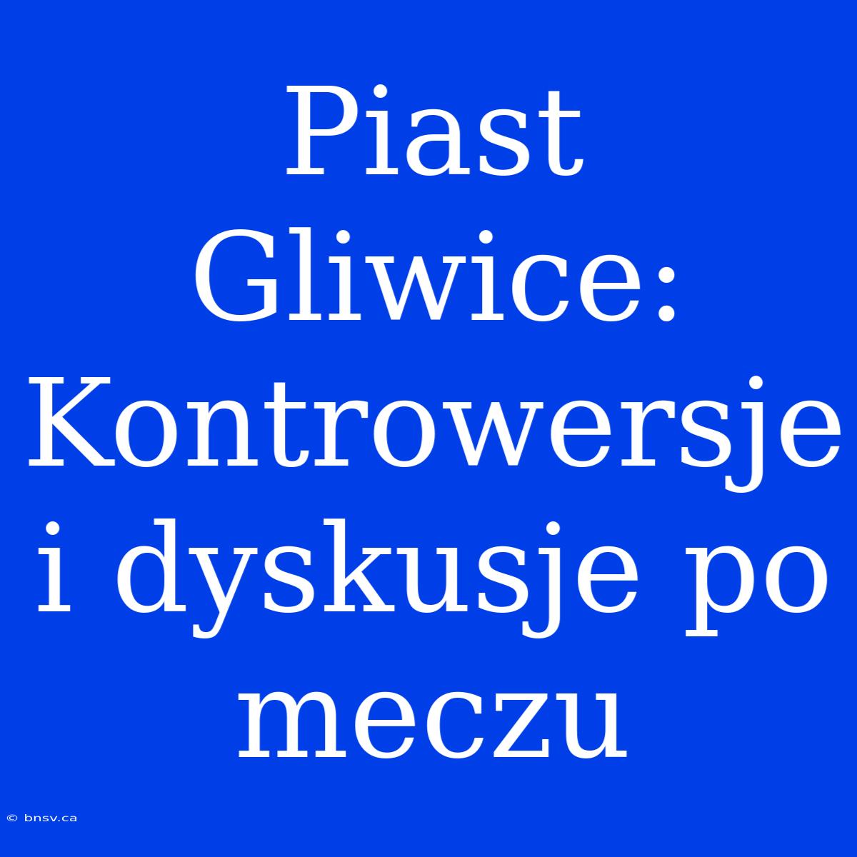 Piast Gliwice: Kontrowersje I Dyskusje Po Meczu