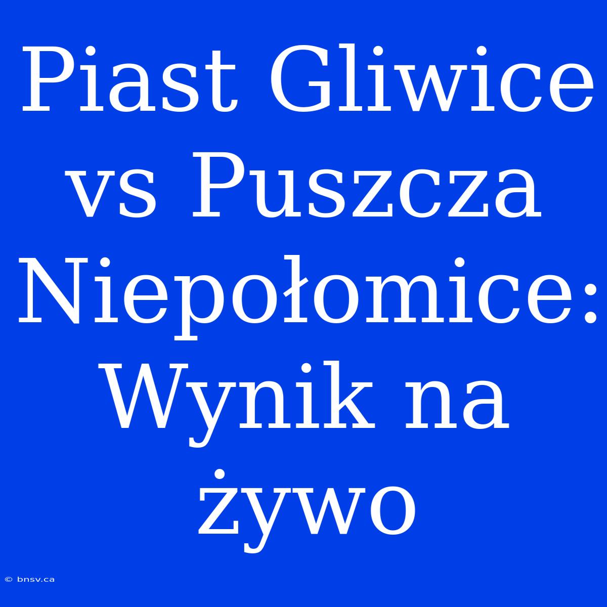 Piast Gliwice Vs Puszcza Niepołomice: Wynik Na Żywo