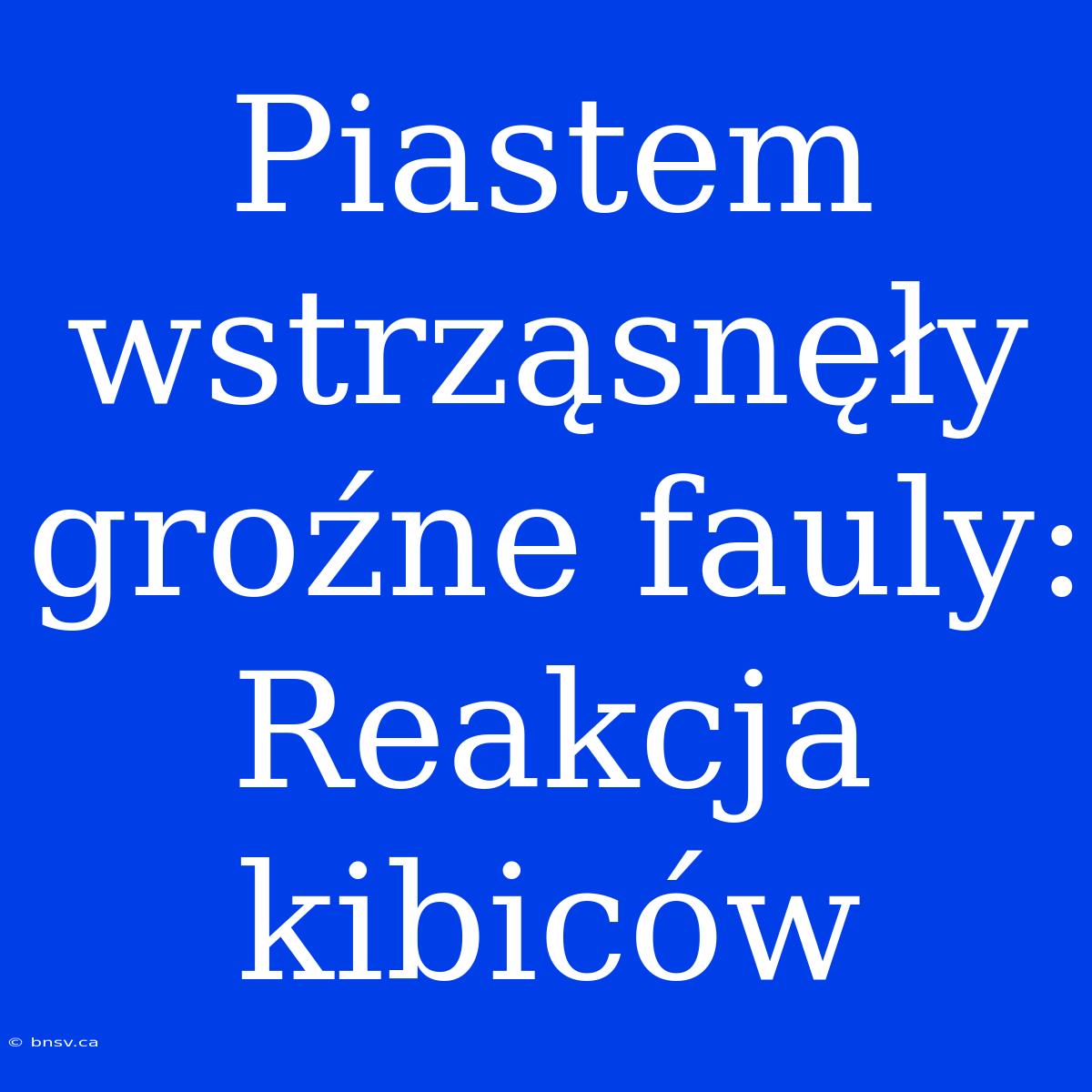 Piastem Wstrząsnęły Groźne Fauly: Reakcja Kibiców