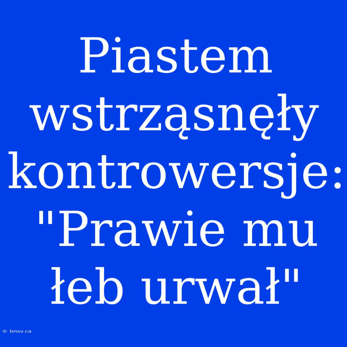 Piastem Wstrząsnęły Kontrowersje: 