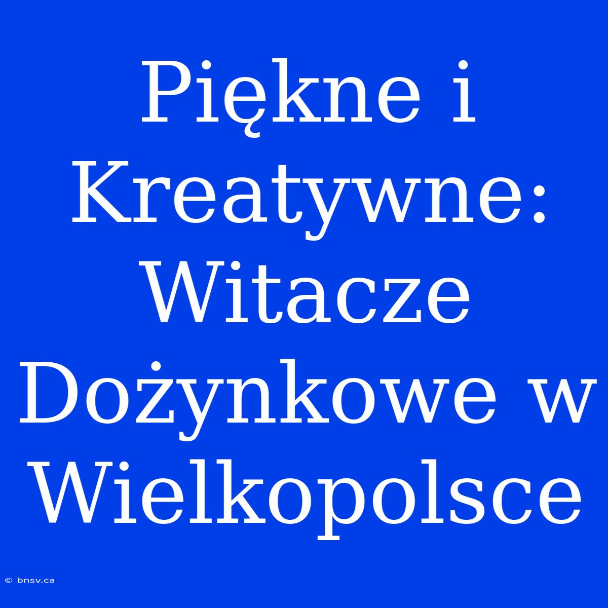 Piękne I Kreatywne: Witacze Dożynkowe W Wielkopolsce