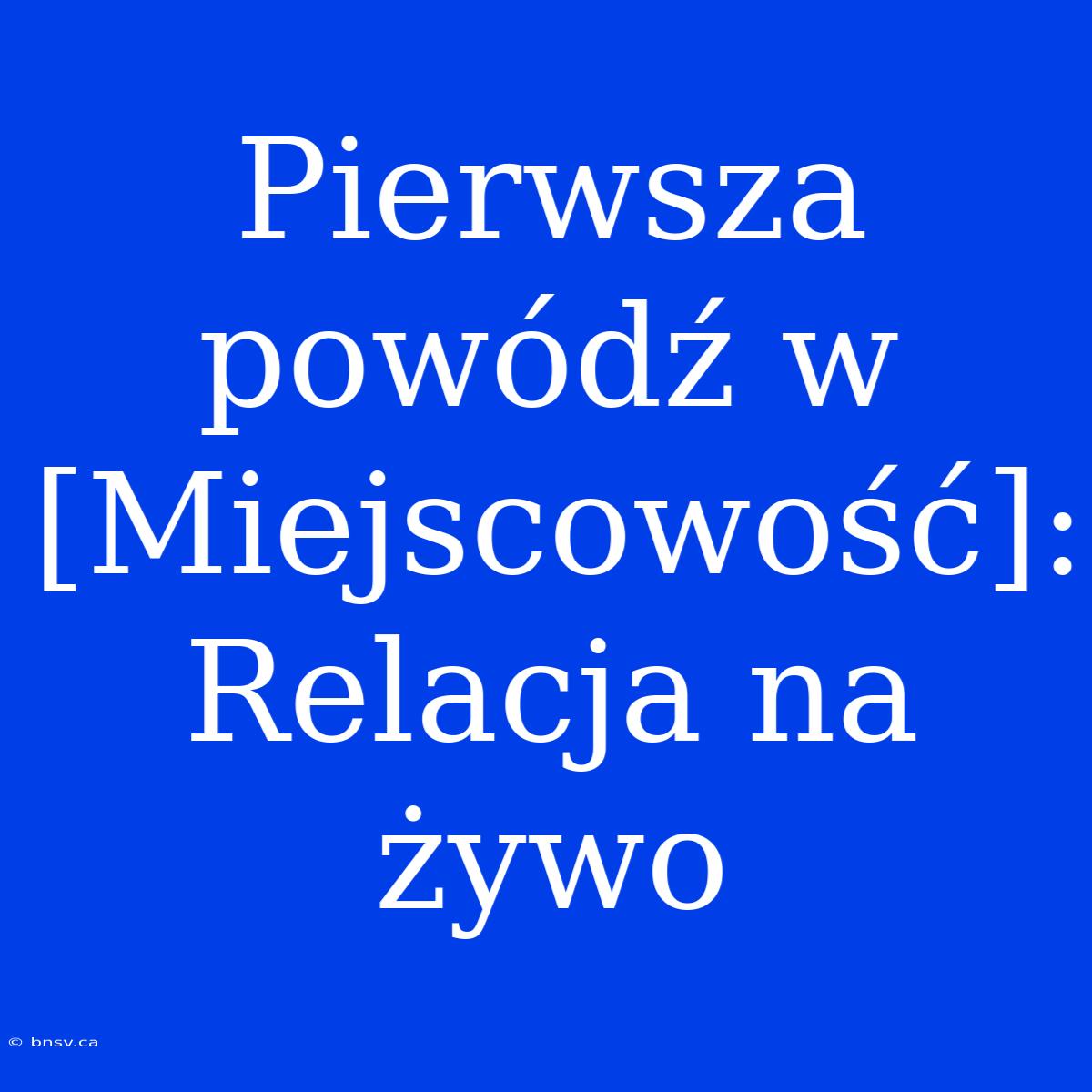 Pierwsza Powódź W [Miejscowość]: Relacja Na Żywo