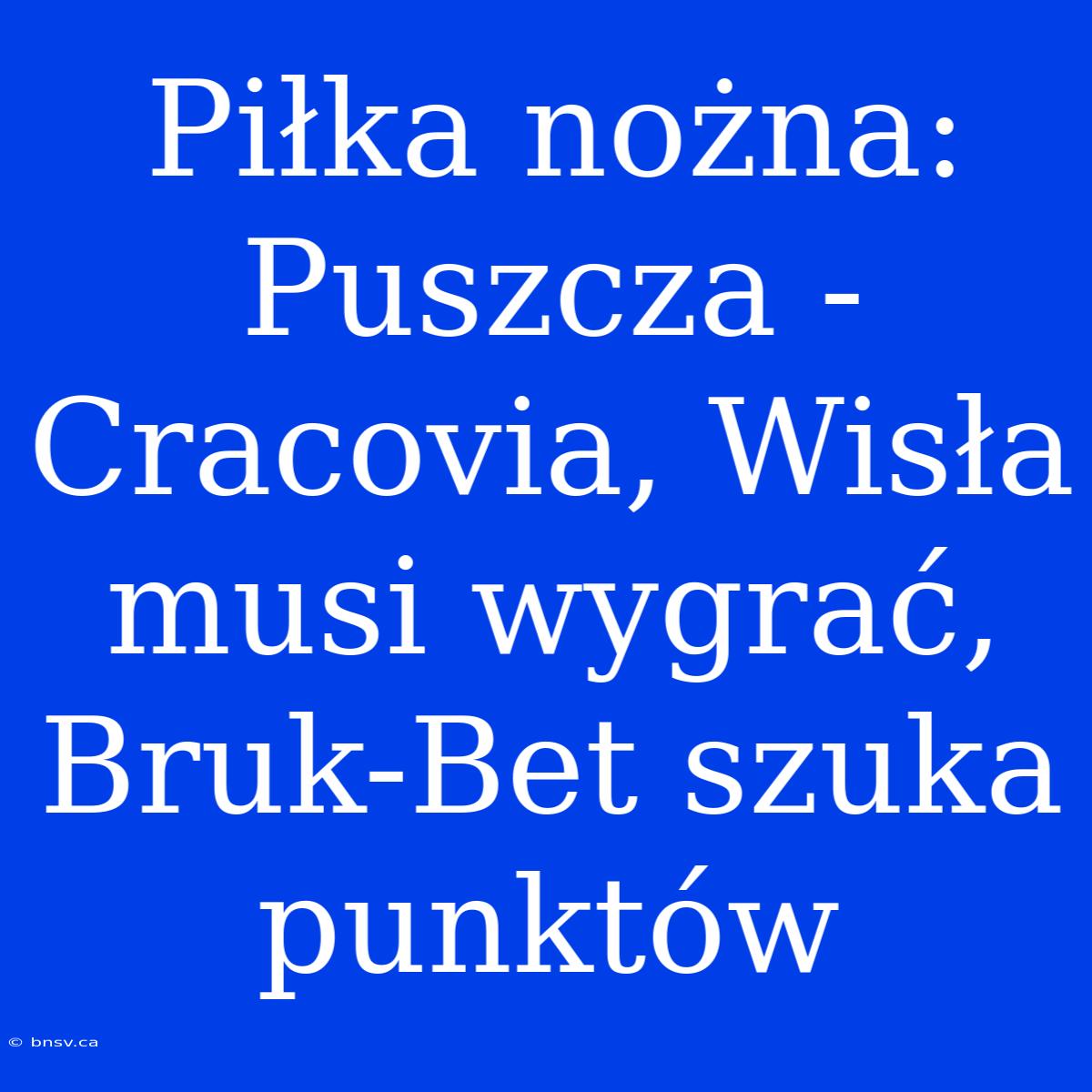 Piłka Nożna: Puszcza - Cracovia, Wisła Musi Wygrać, Bruk-Bet Szuka Punktów