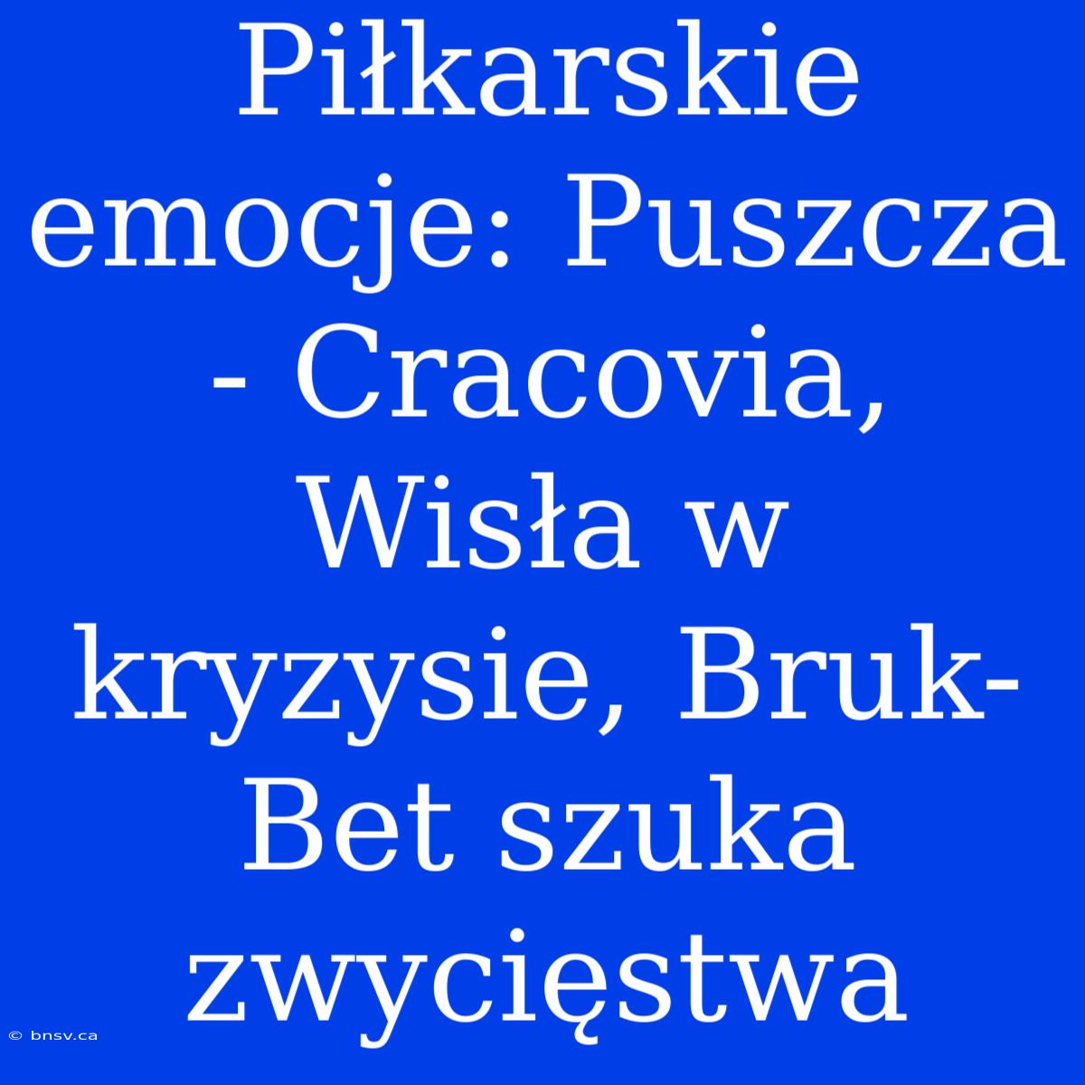 Piłkarskie Emocje: Puszcza - Cracovia, Wisła W Kryzysie, Bruk-Bet Szuka Zwycięstwa