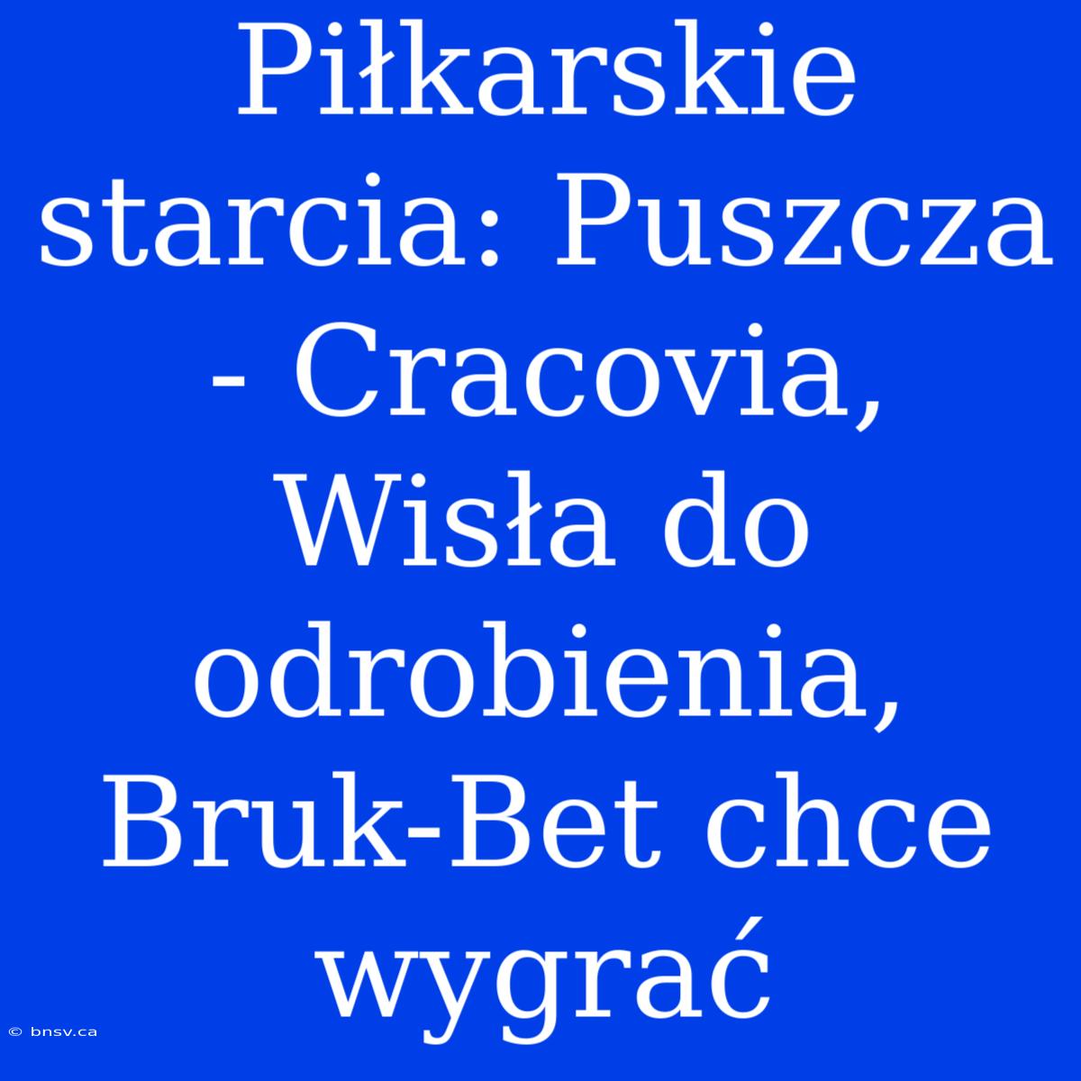 Piłkarskie Starcia: Puszcza - Cracovia, Wisła Do Odrobienia, Bruk-Bet Chce Wygrać