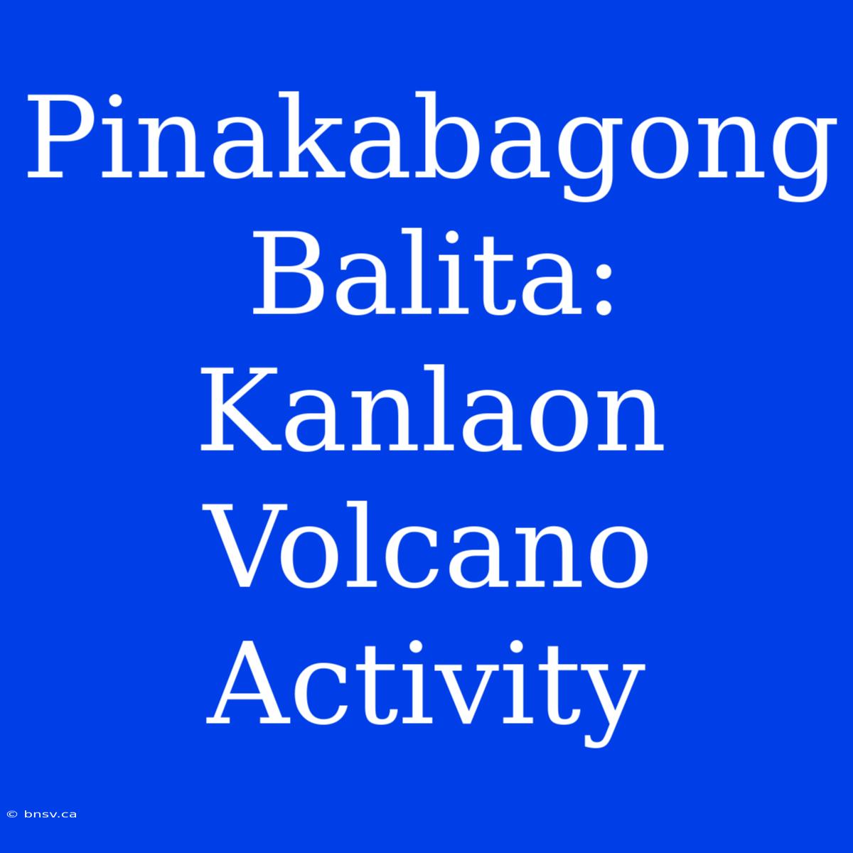 Pinakabagong Balita: Kanlaon Volcano Activity