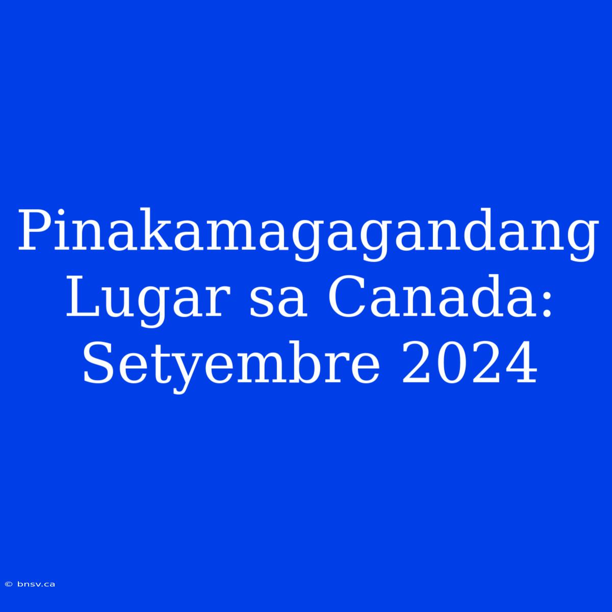 Pinakamagagandang Lugar Sa Canada: Setyembre 2024