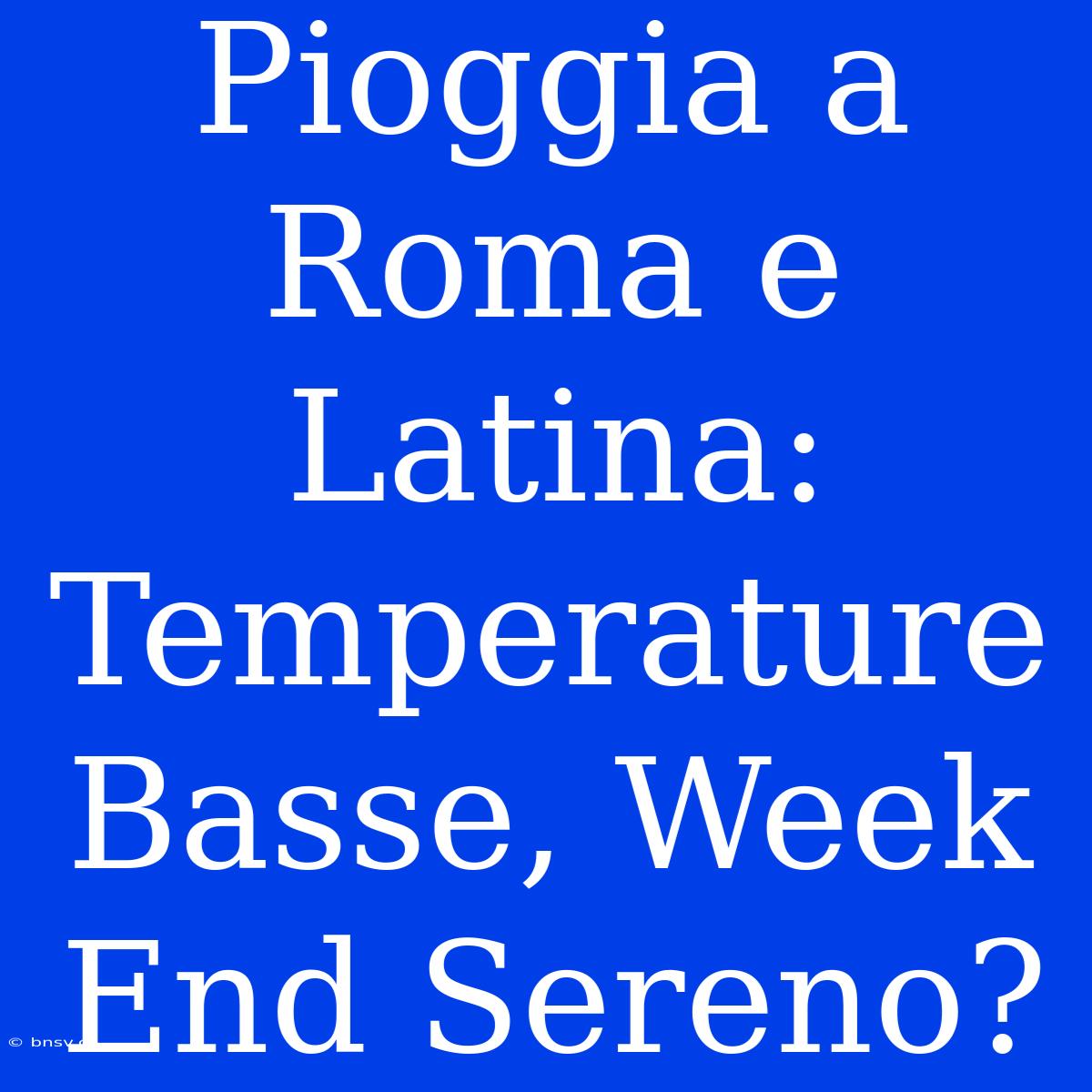 Pioggia A Roma E Latina: Temperature Basse, Week End Sereno?