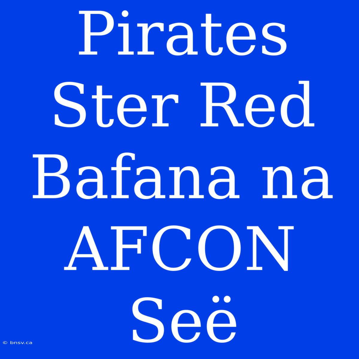 Pirates Ster Red Bafana Na AFCON Seë